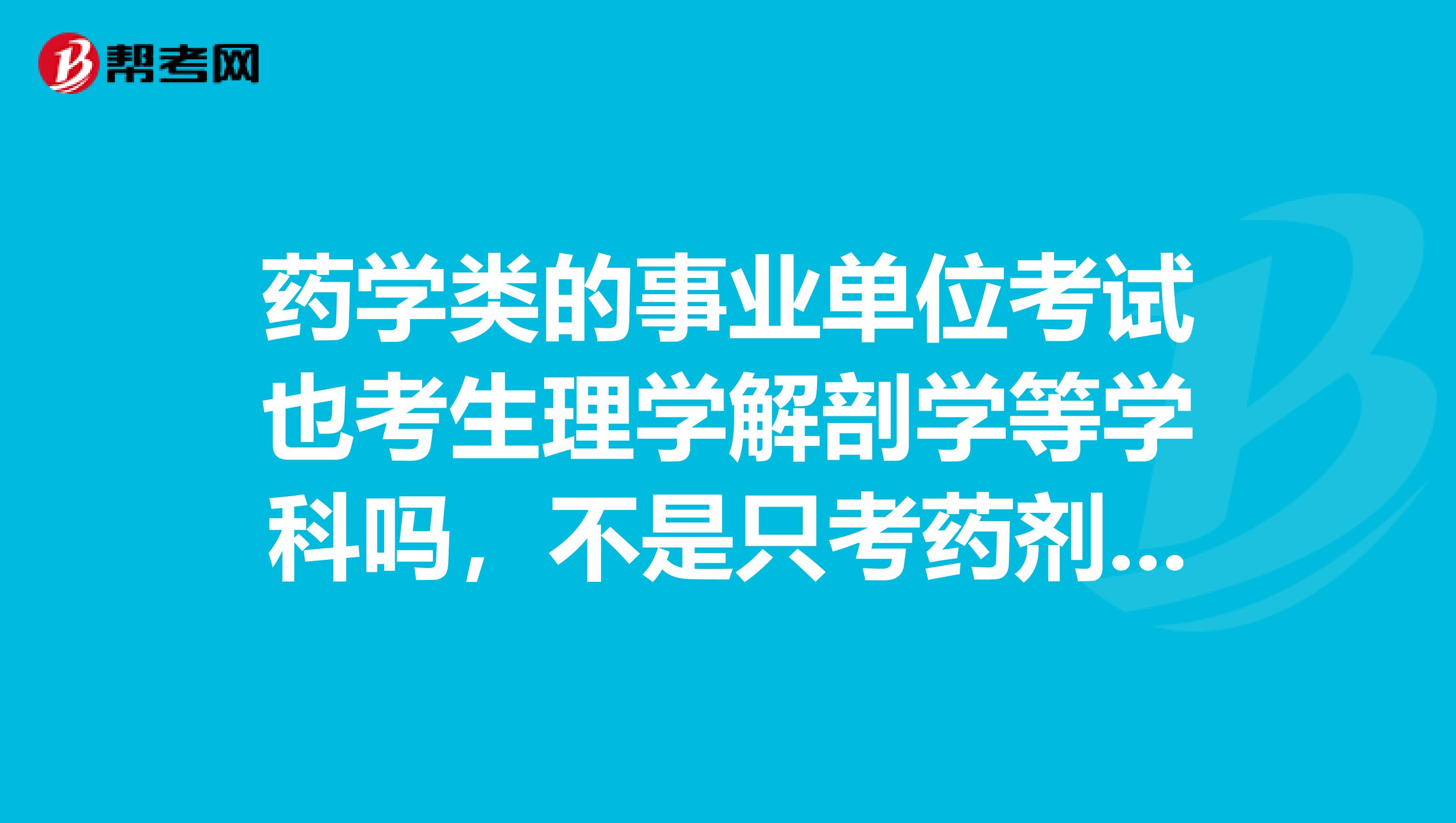 药学类的事业单位考试也考生理学解剖学等学科吗,不是只考药剂药理药事等吗