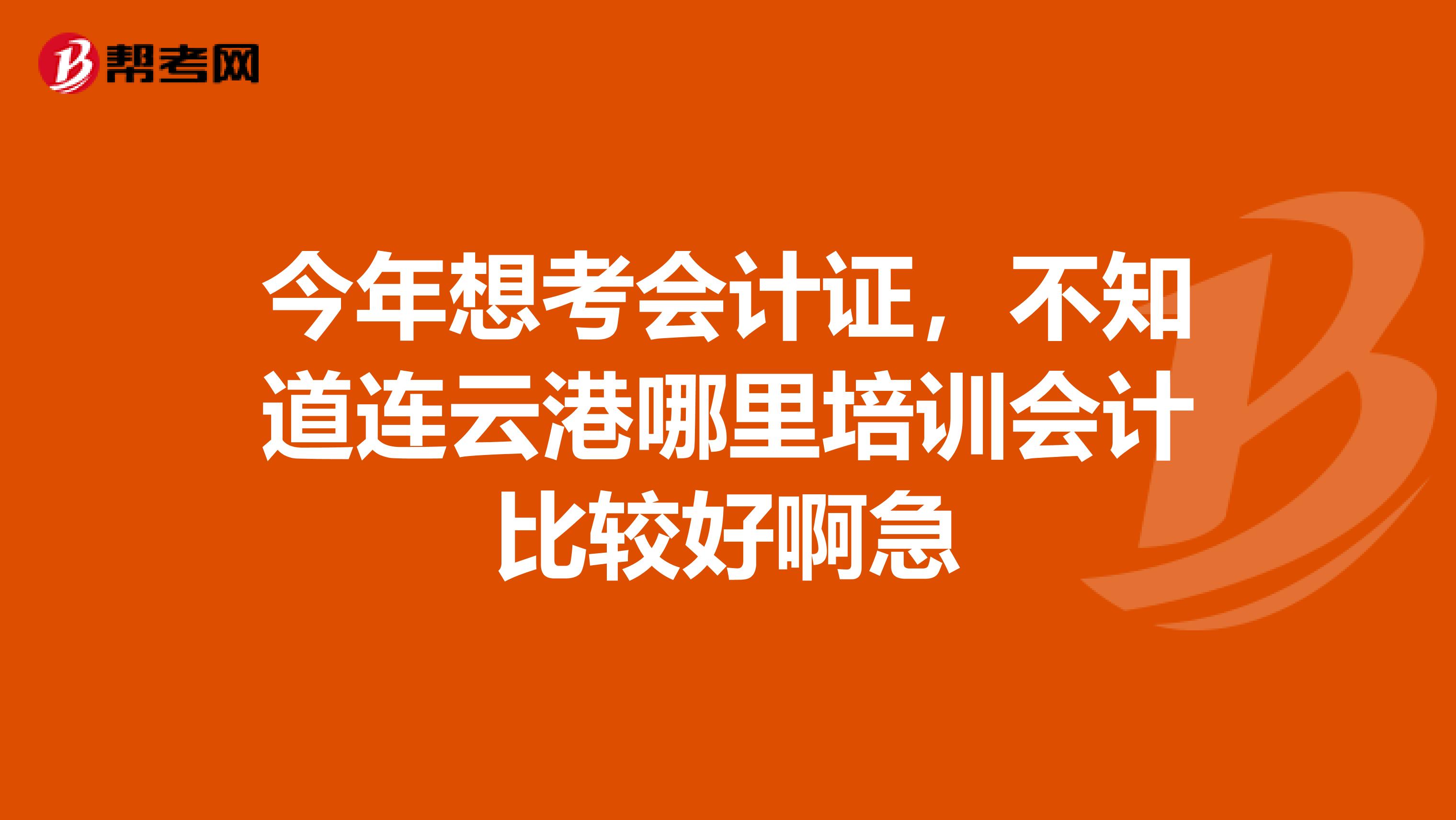 今年想考會(huì)計(jì)證，不知道連云港哪里培訓(xùn)會(huì)計(jì)比較好啊急