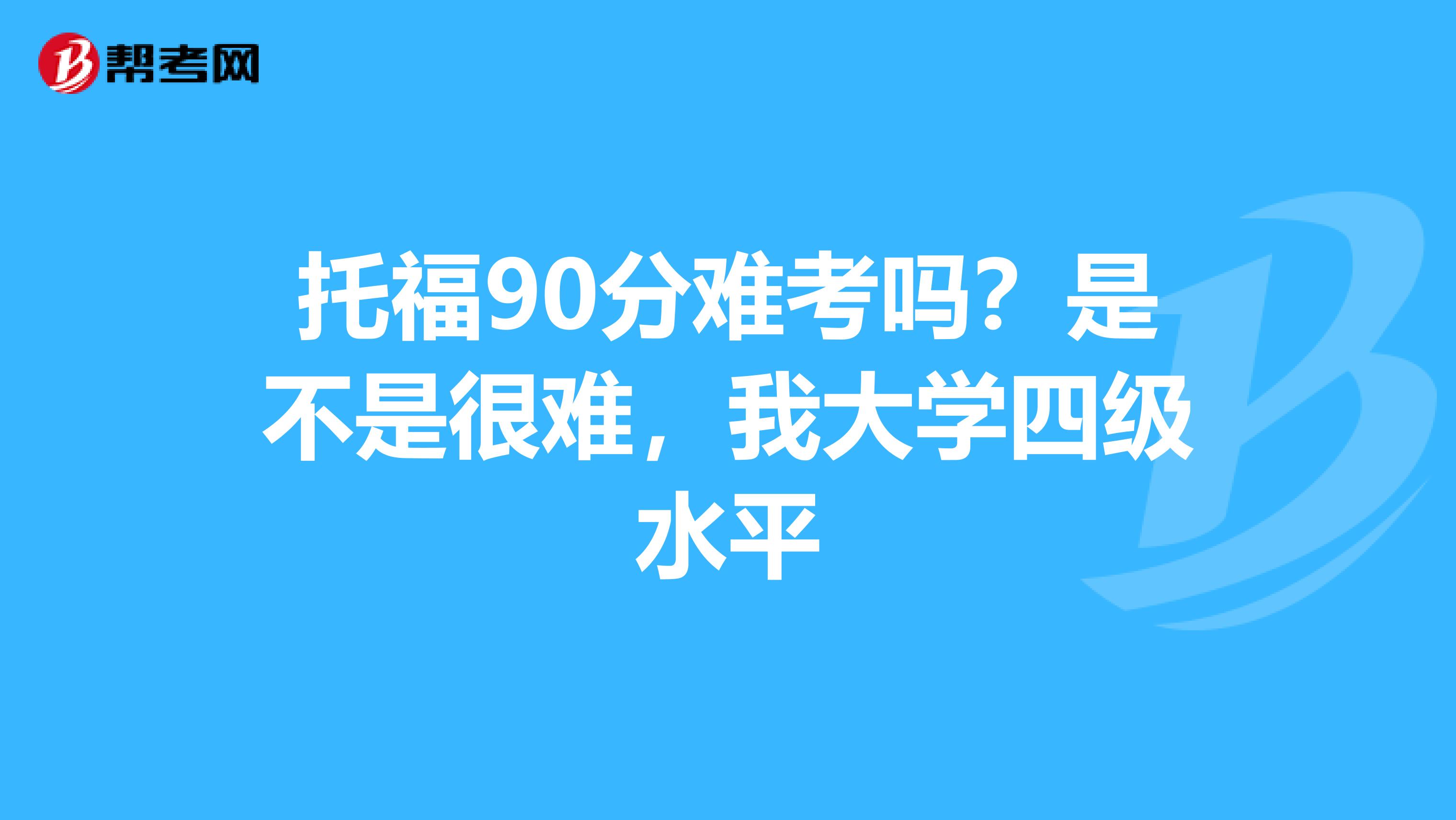 托福90分难考吗?是不是很难,我大学四级水平