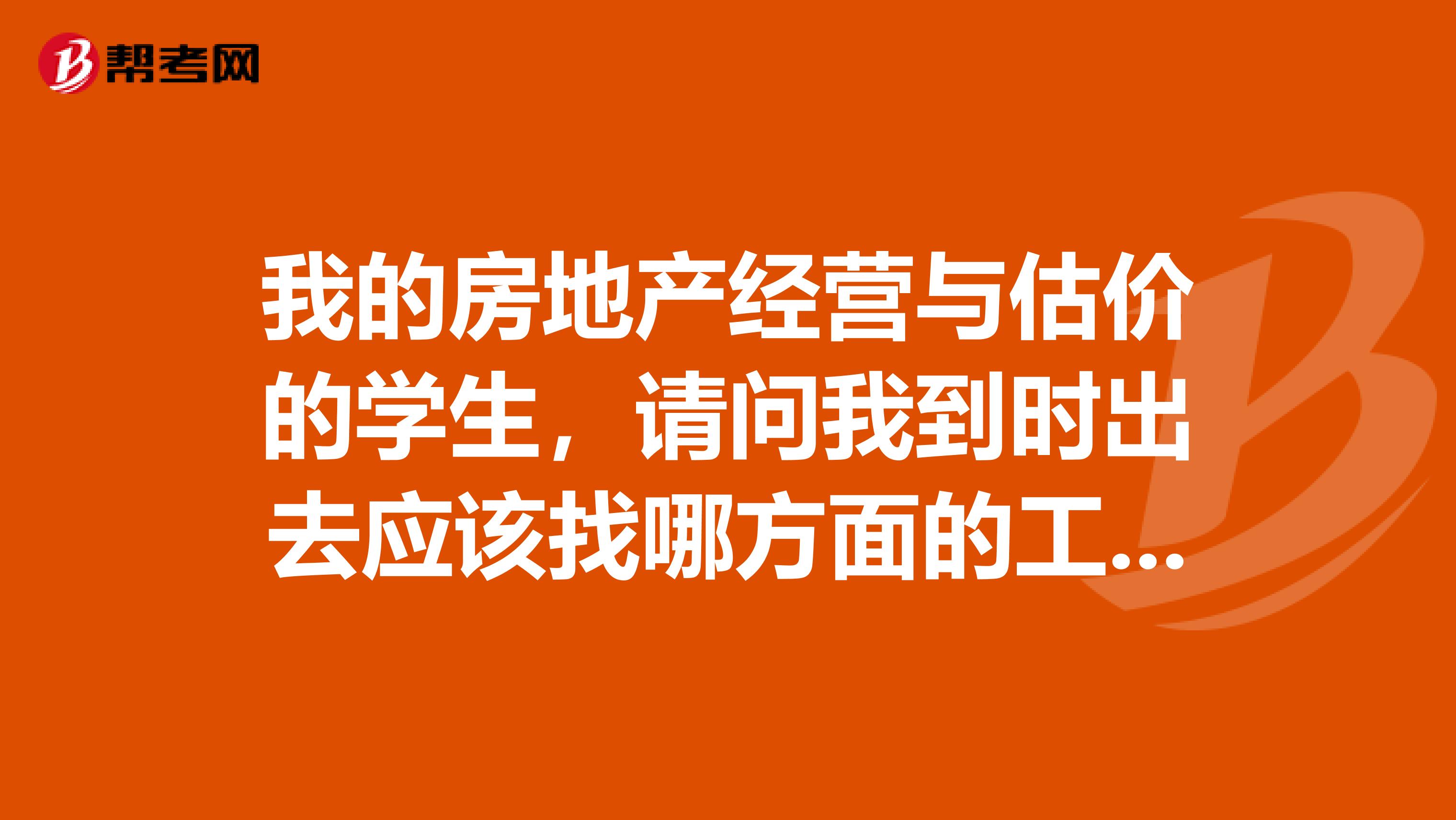 我的房地产经营与估价的学生，请问我到时出去应该找哪方面的工作？