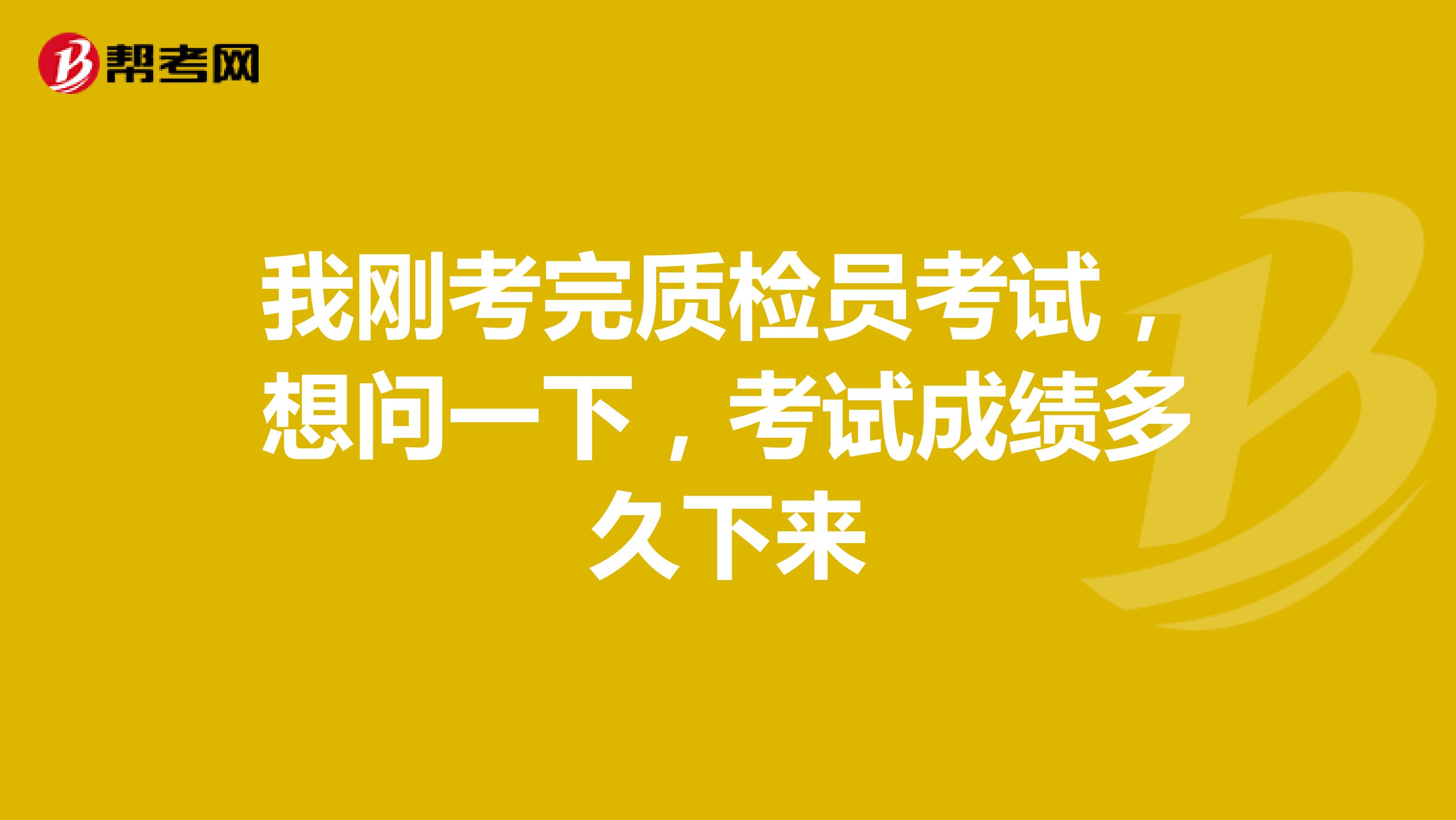 我刚考完质检员考试，想问一下，考试成绩多久下来