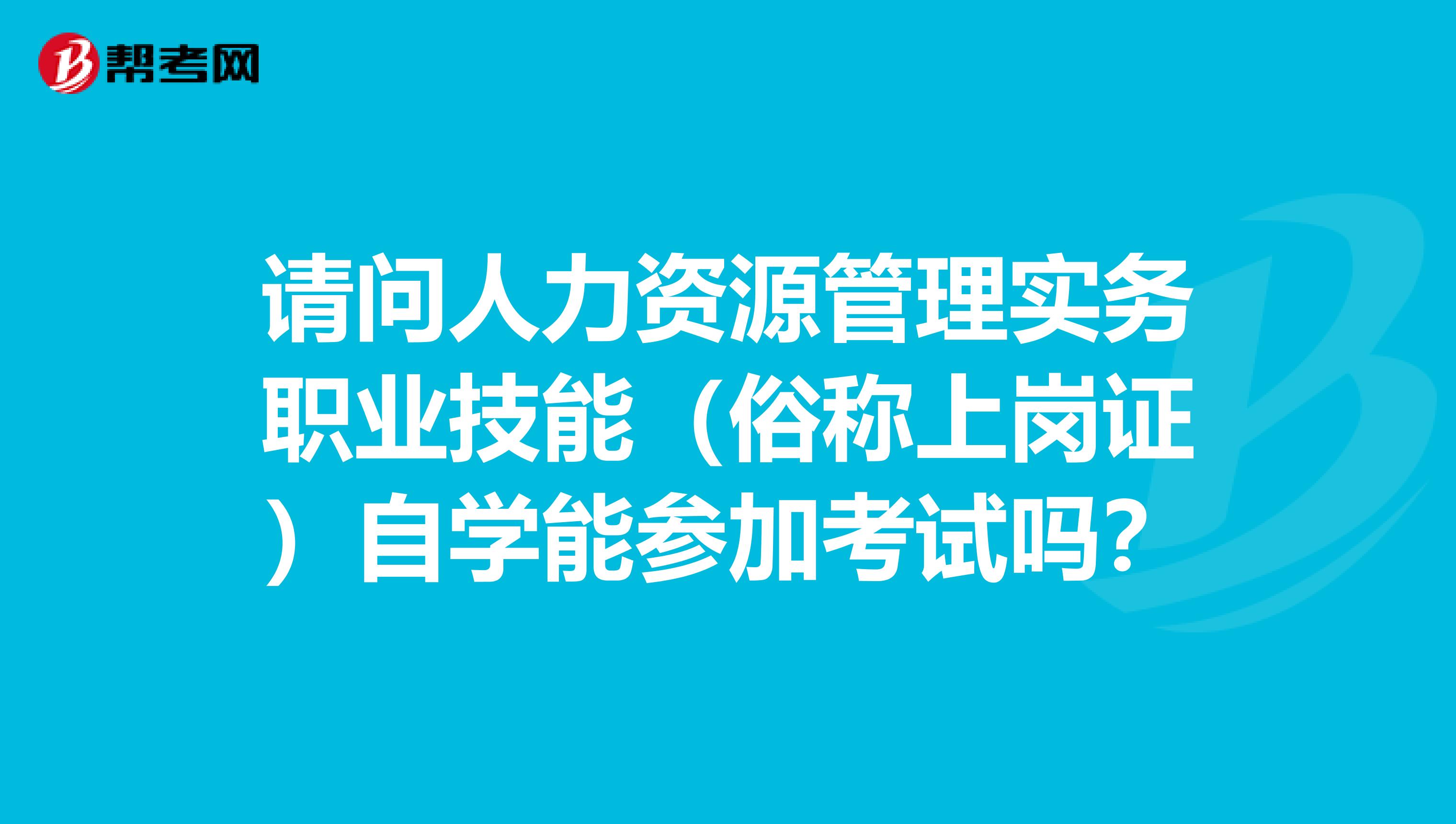 请问人力资源管理实务职业技能(俗称上岗证)自学能参加考试吗?