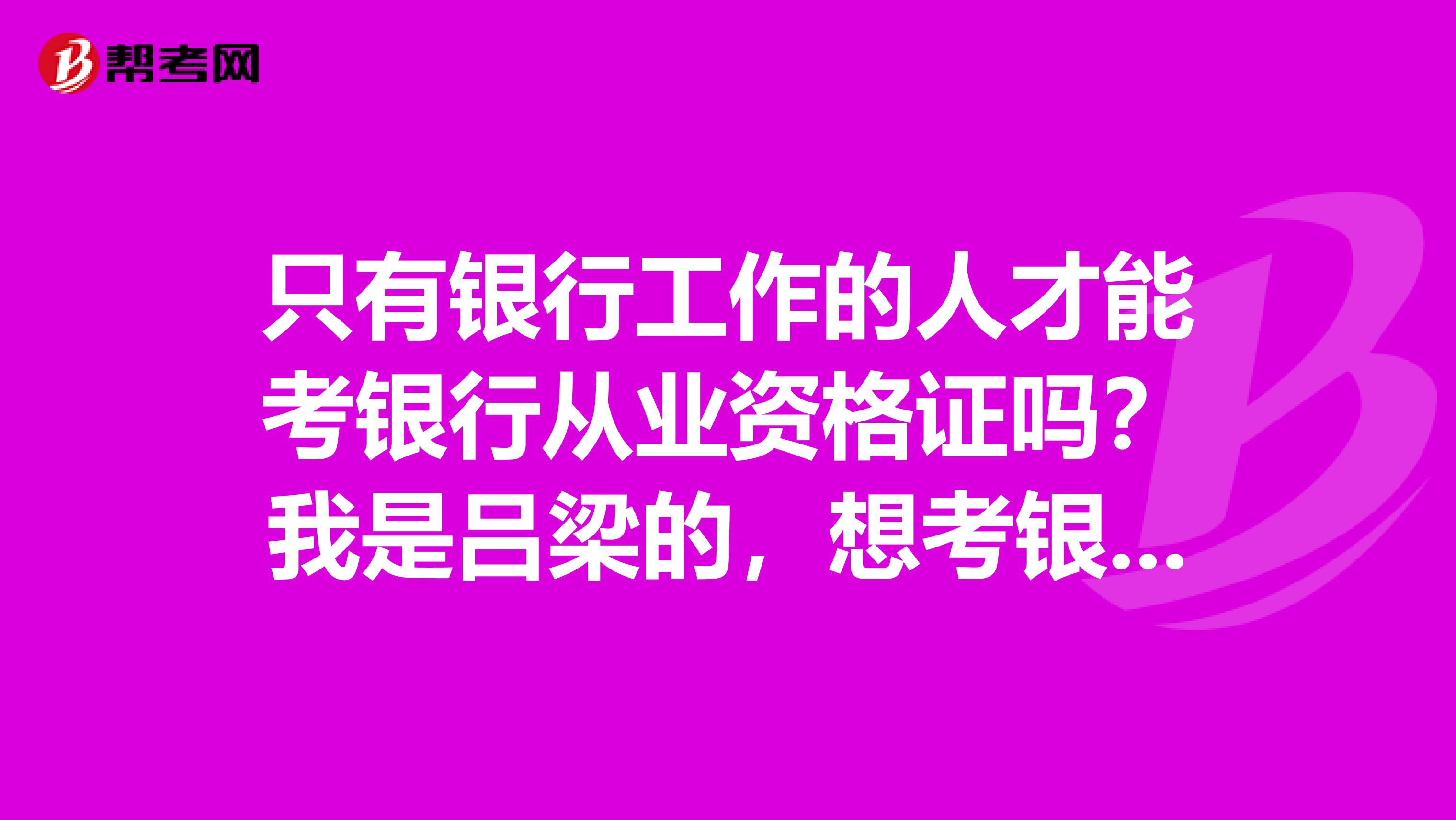 只有银行工作的人才能考银行从业资格证吗?我是吕梁的,想考银行从业考试,求大神解答!!!