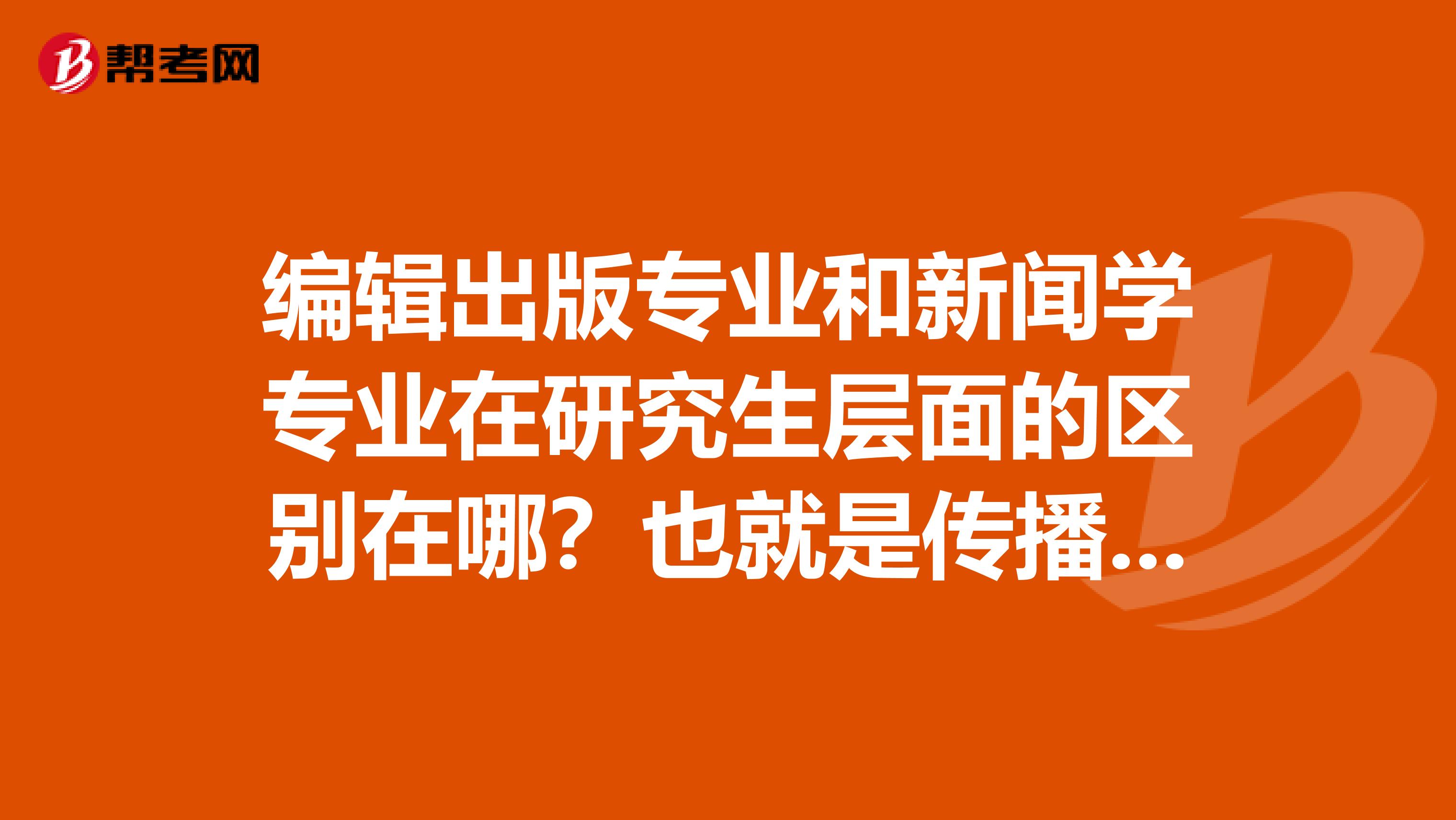 编辑出版专业和新闻学专业在研究生层面的区别在哪?也就是传播学啦,考研的话依据什么选择这两个呢