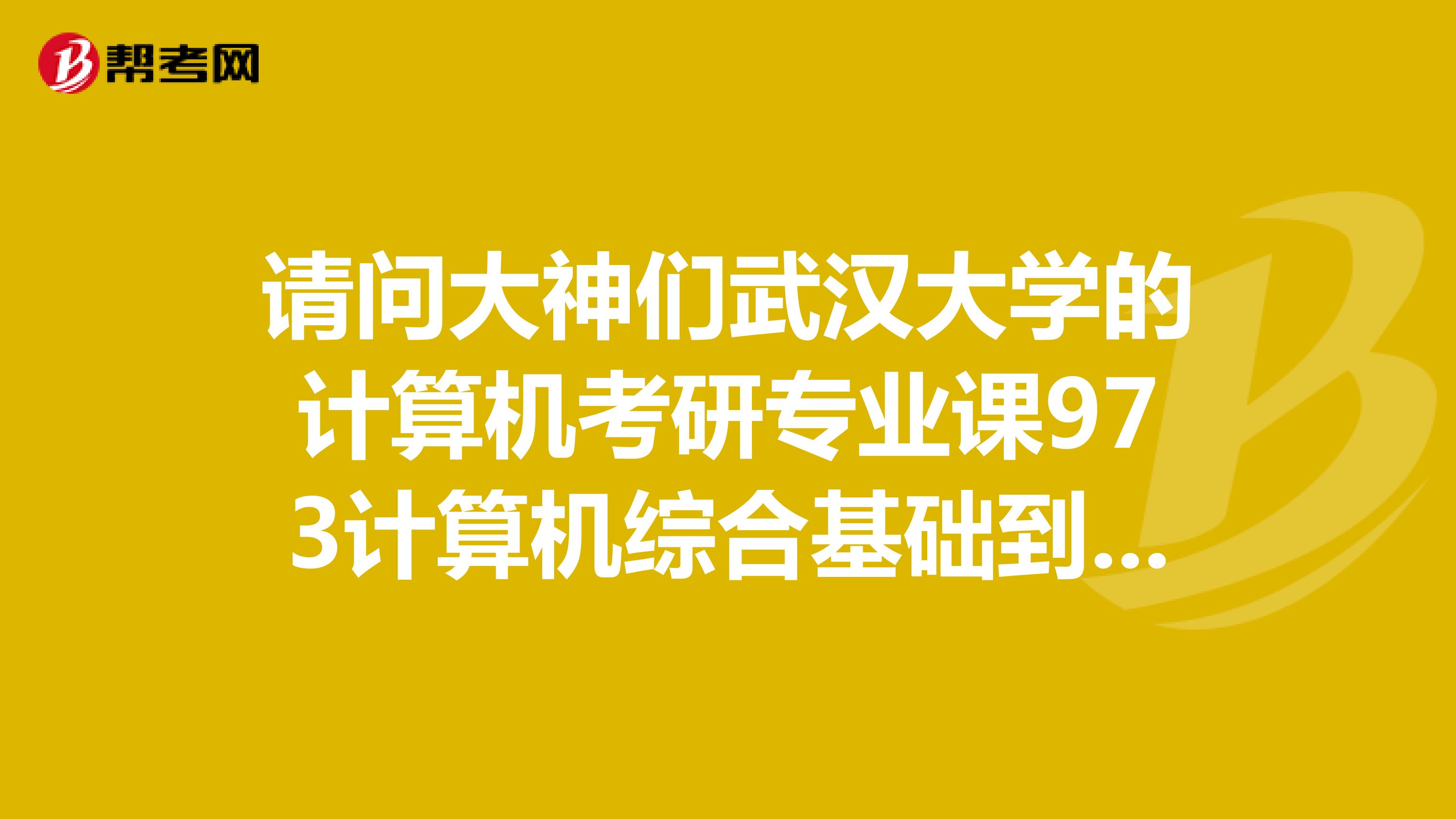 请问大神们武汉大学的计算机考研专业课973计算机综合基础到底考的是什么科目大纲在哪可以找到呢?