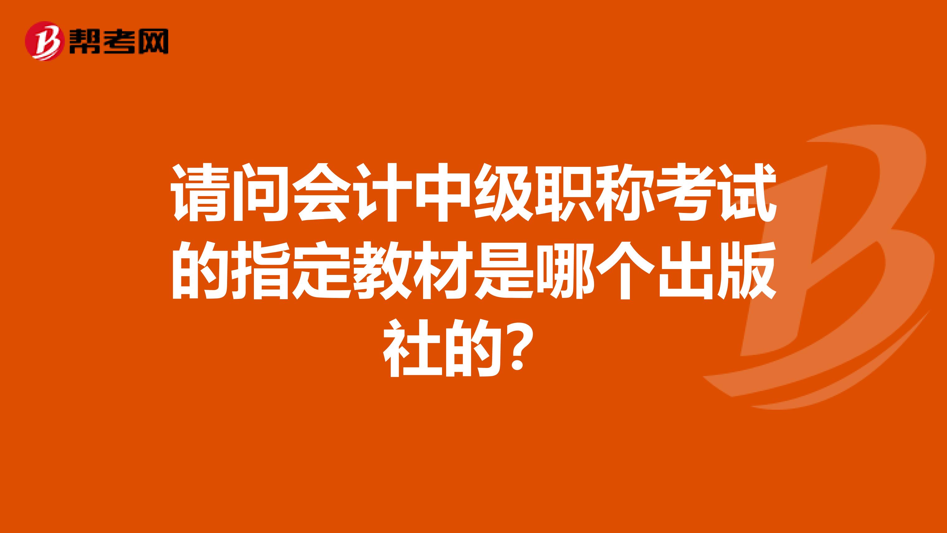 请问会计中级职称考试的指定教材是哪个出版社的?