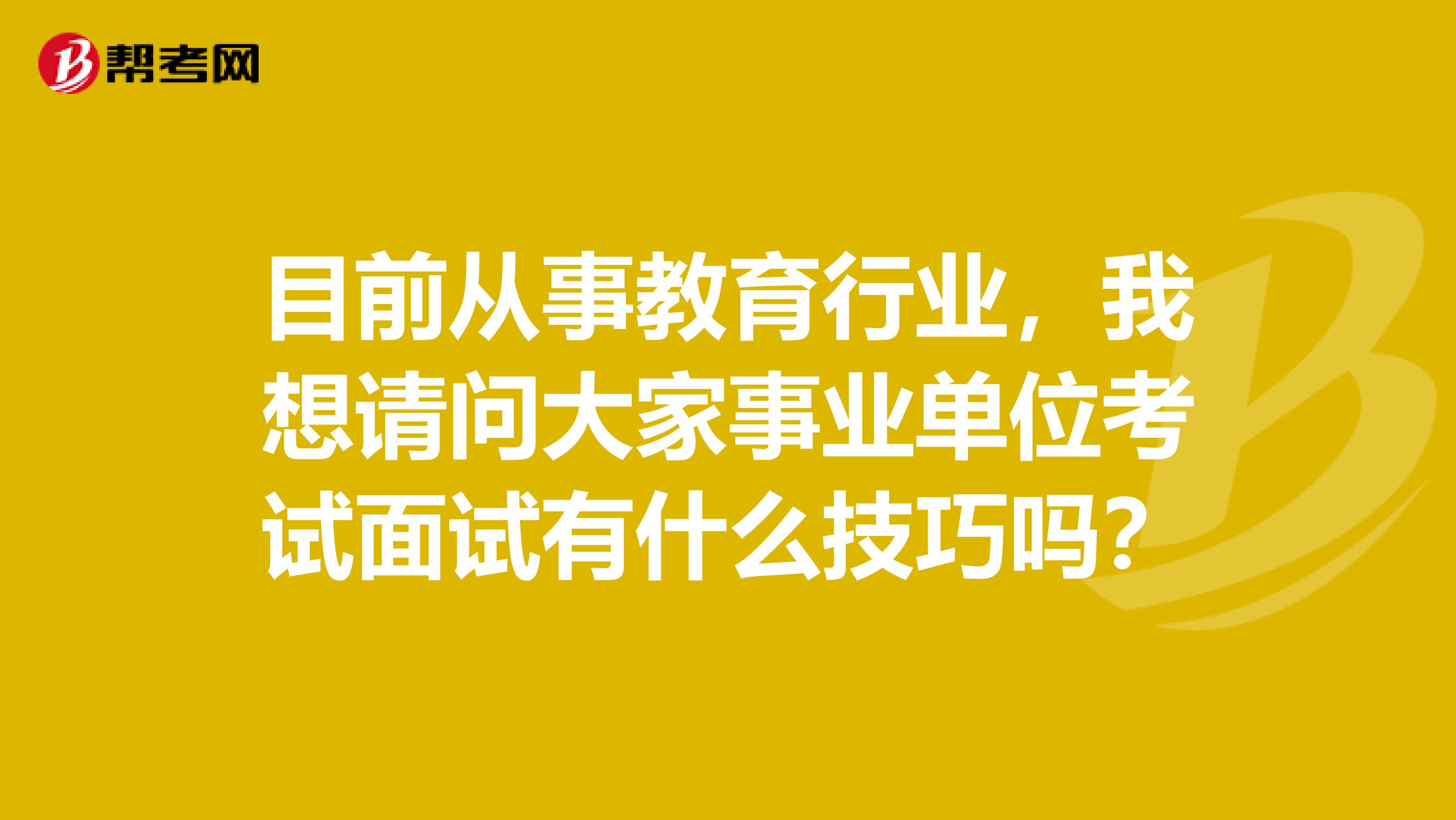 目前从事教育行业,我想请问大家事业单位考试面试有什么技巧吗?