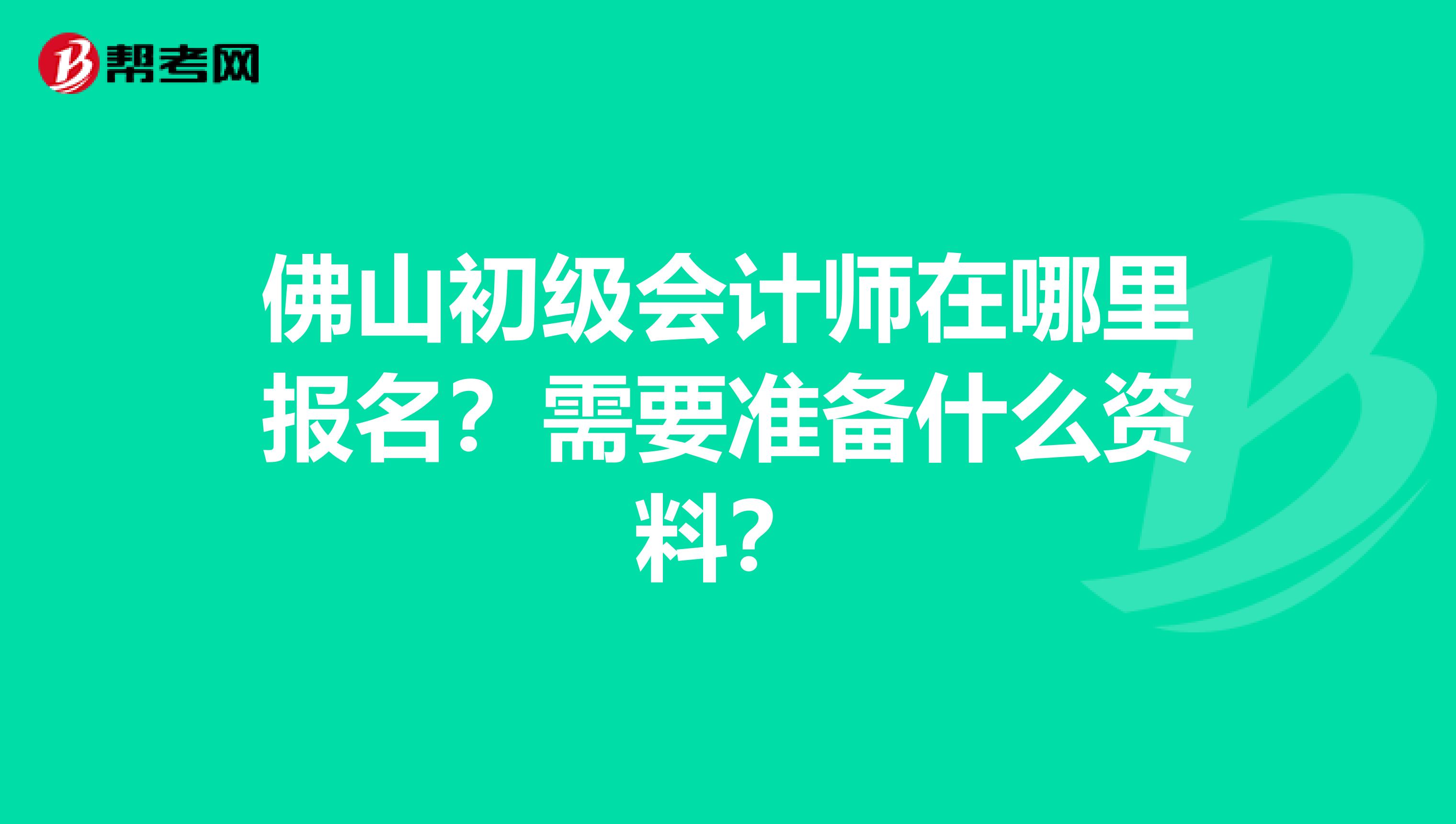 佛山初级会计师在哪里报名?需要准备什么资料?
