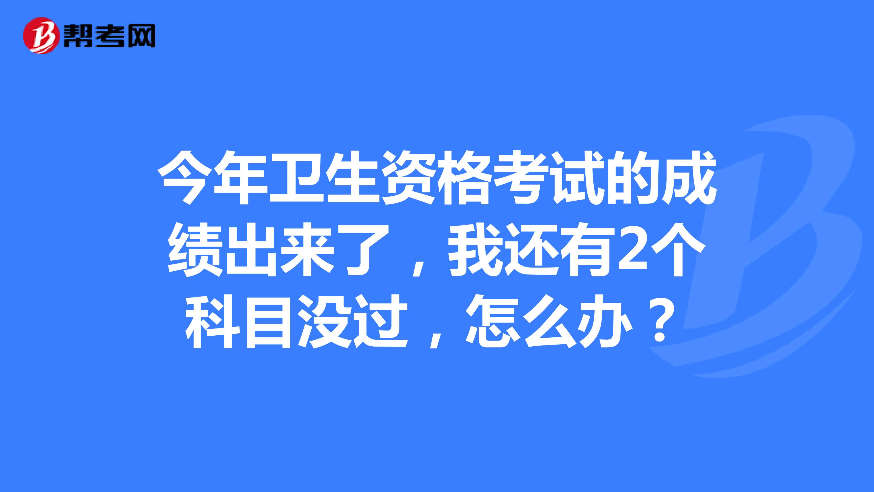 今年衛(wèi)生資格考試的成績(jī)出來(lái)了，我還有2個(gè)科目沒(méi)過(guò)，怎么辦？