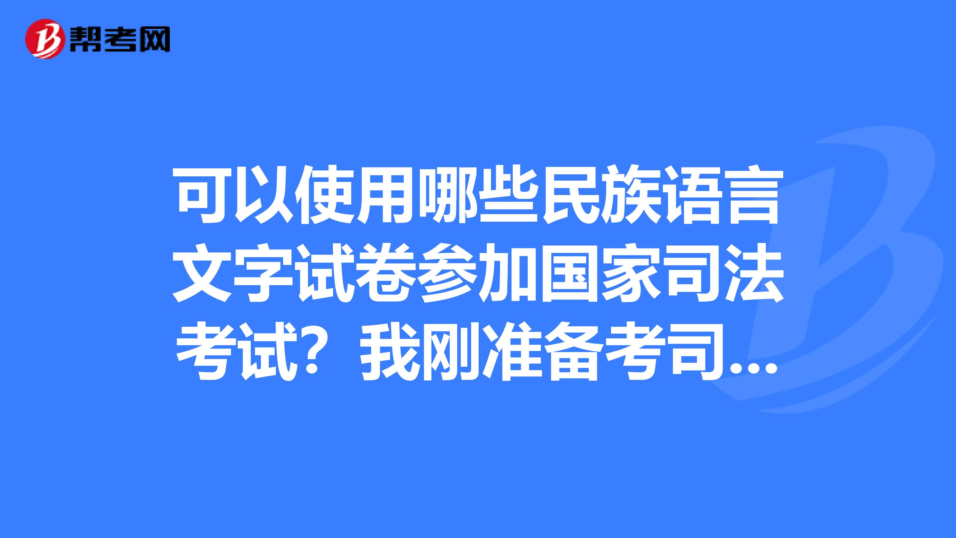 可以使用哪些民族语言文字试卷参加国家司法考试?我刚准备考司法考试