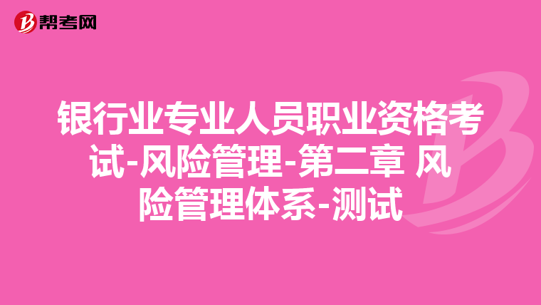 银行业专业人员职业资格考试-风险管理-第二章 风险管理体系-测试