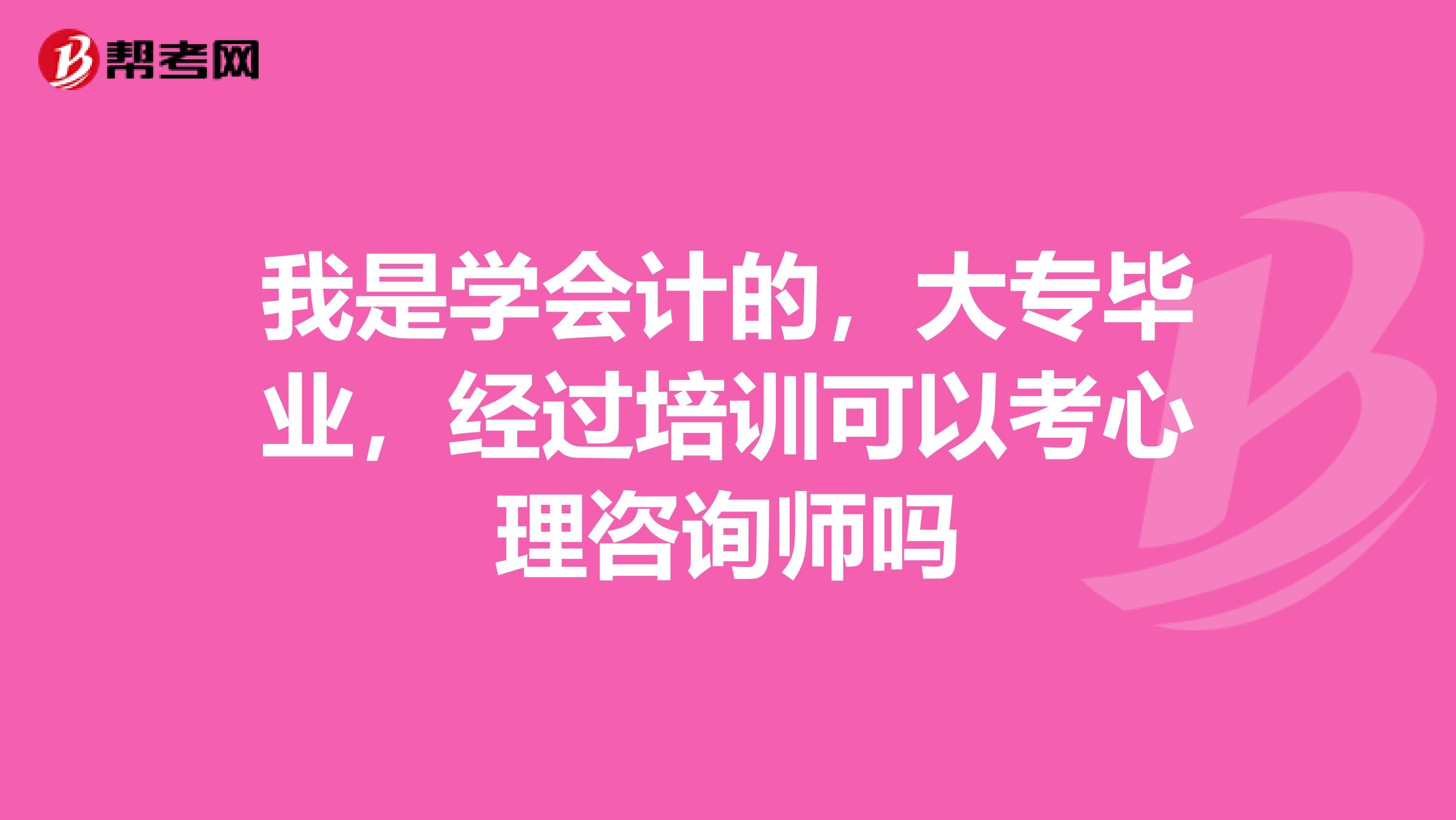 我是学会计的，大专毕业，经过培训可以考心理咨询师吗