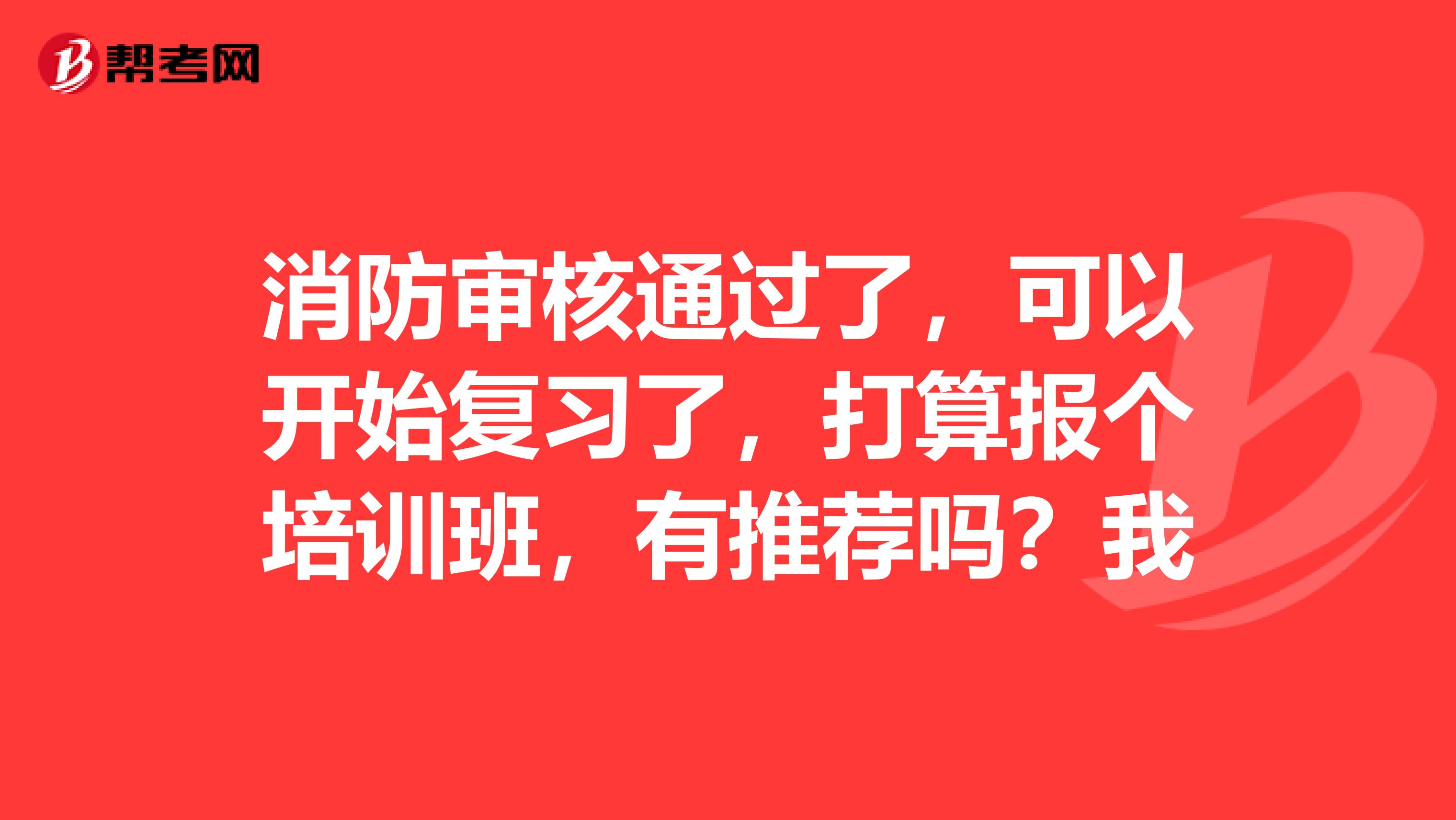 消防审核通过了,可以开始复习了,打算报个培训班,有推荐吗?我