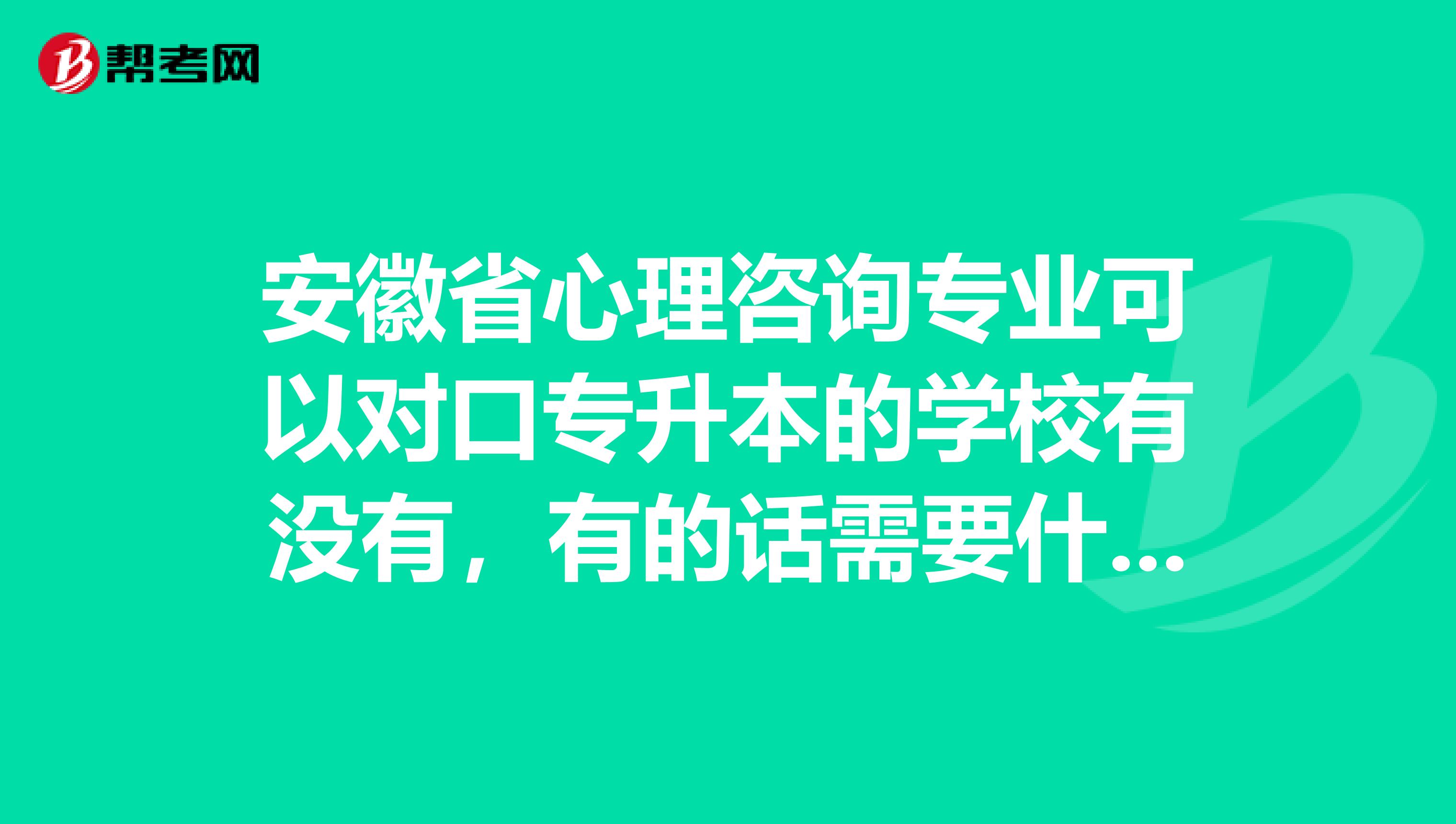 安徽省心理咨询专业可以对口专升本的学校有没有,有的话需要什么?