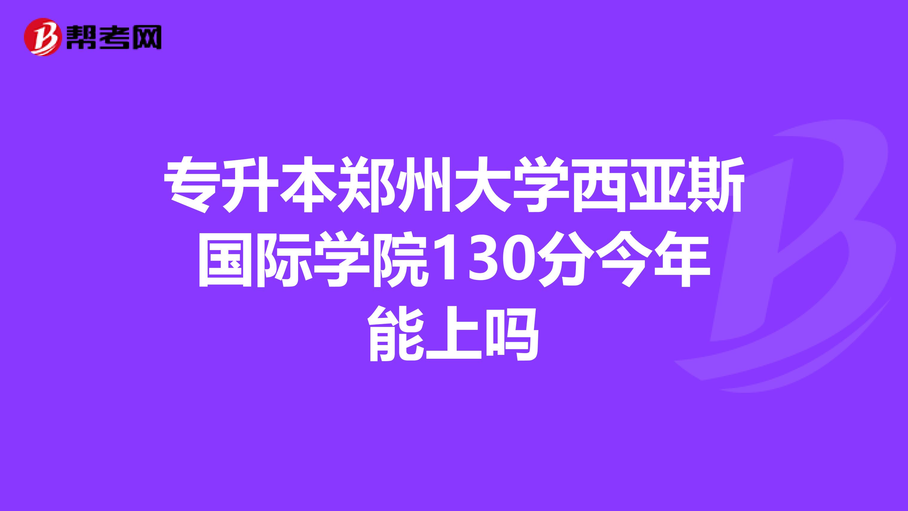 专升本郑州大学西亚斯国际学院130分今年能上吗