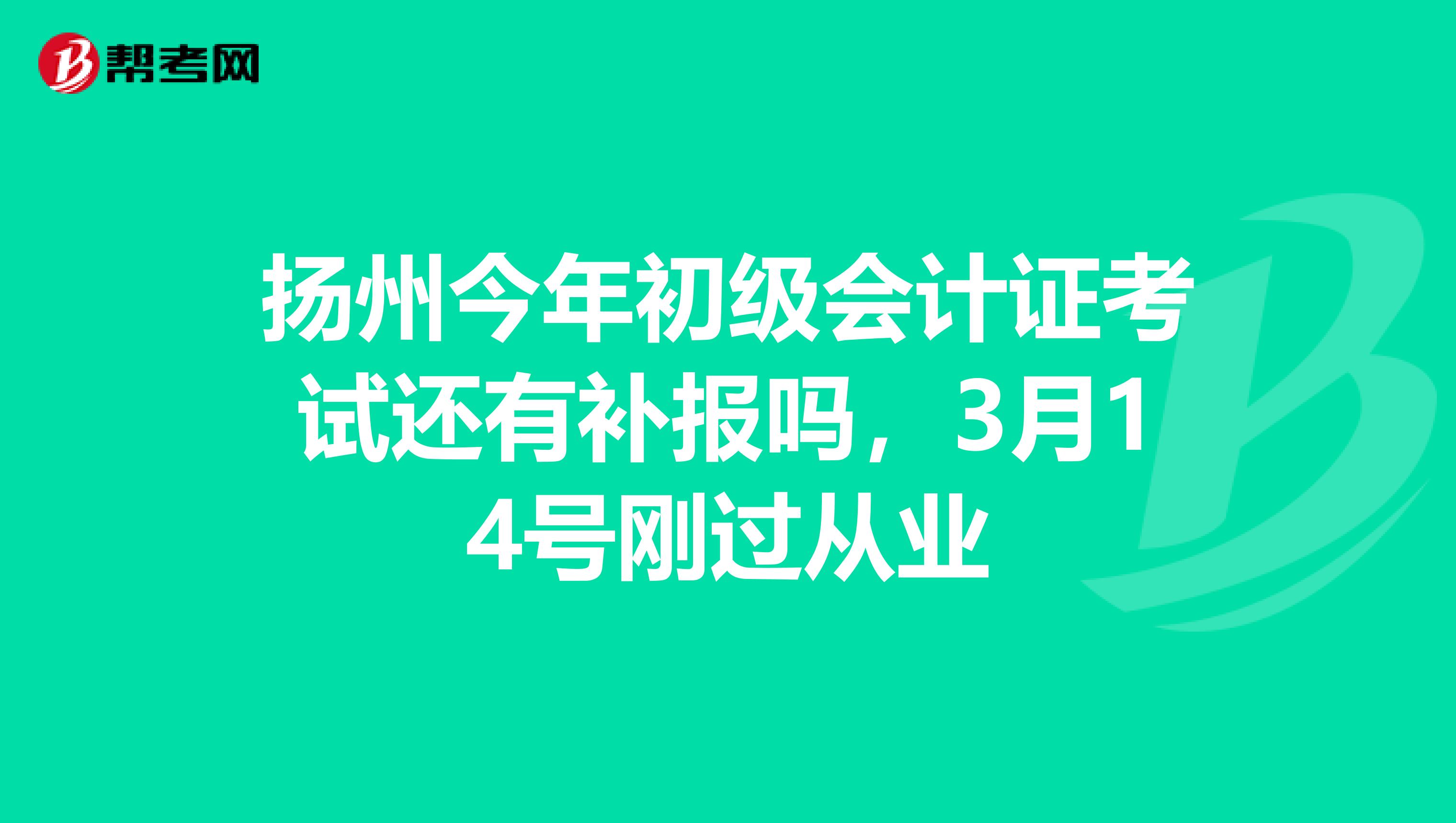 扬州今年初级会计证考试还有补报吗,3月14号刚过从业
