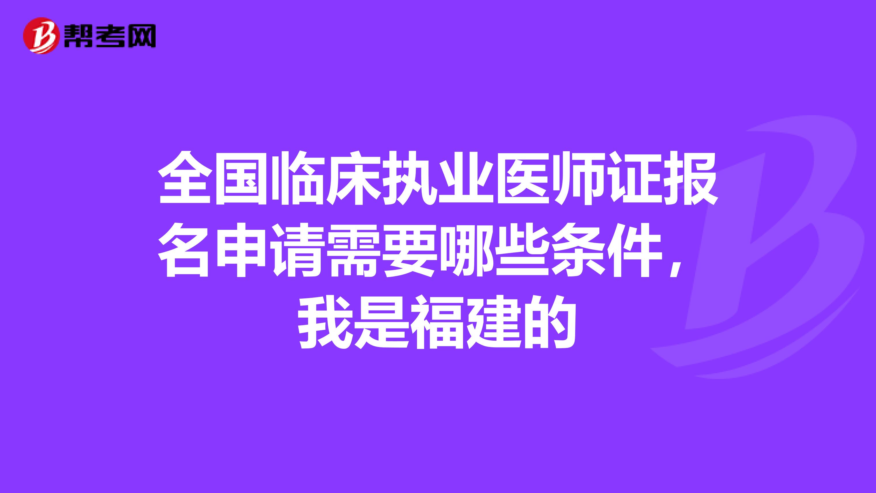 全国临床执业医师证报名申请需要哪些条件，我是福建的