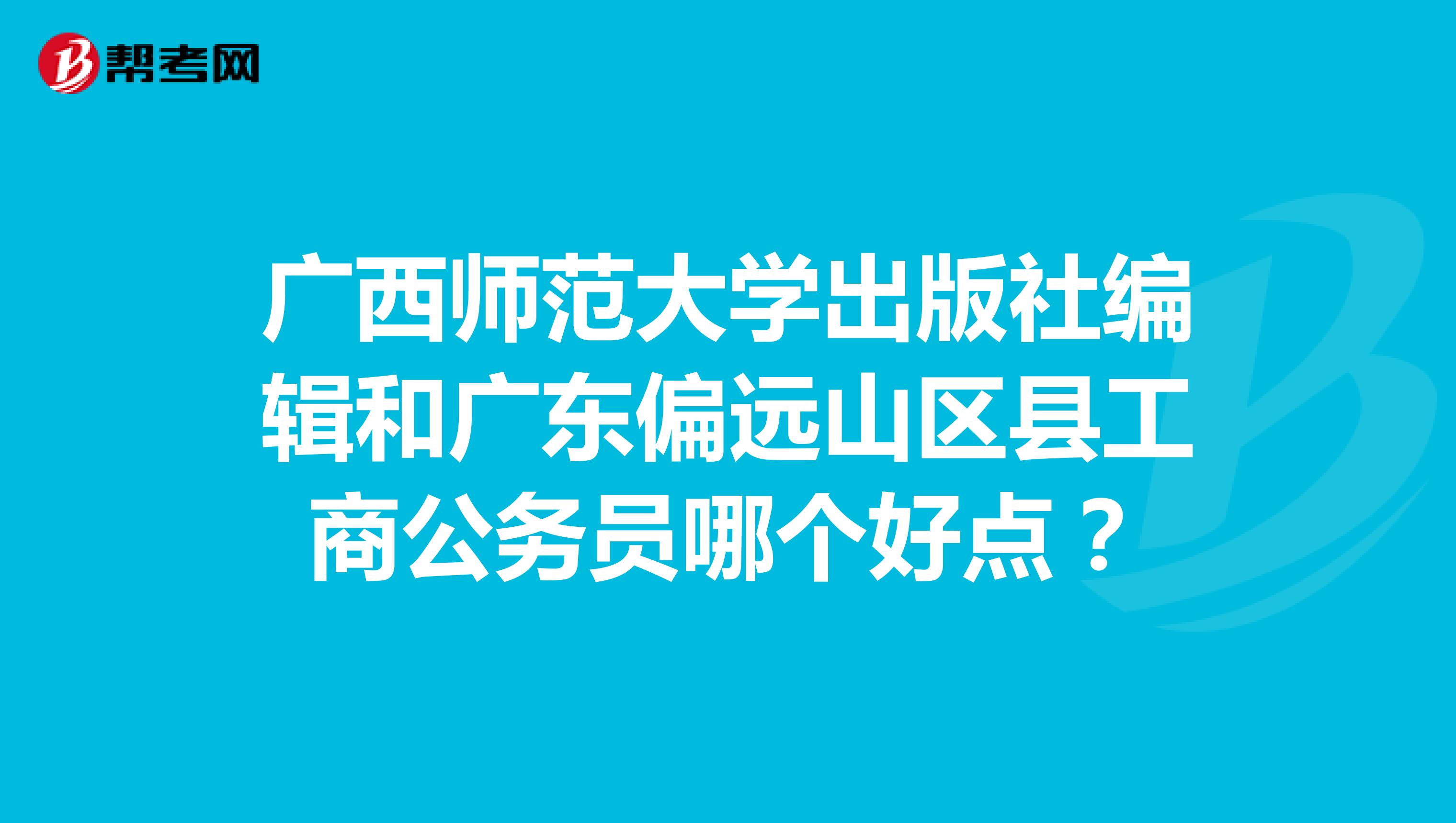 广西师范大学出版社编辑和广东偏远山区县工商公务员哪个好点?