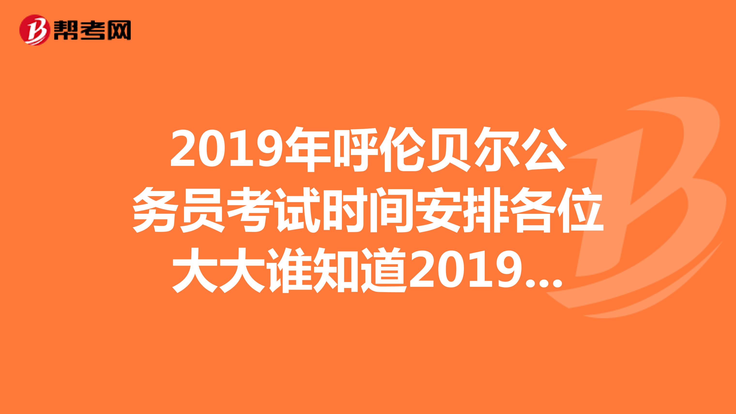 2019年呼伦贝尔公务员考试时间安排各位大大谁知道2019年呼伦贝尔公务员考试时间啊一年几次吖