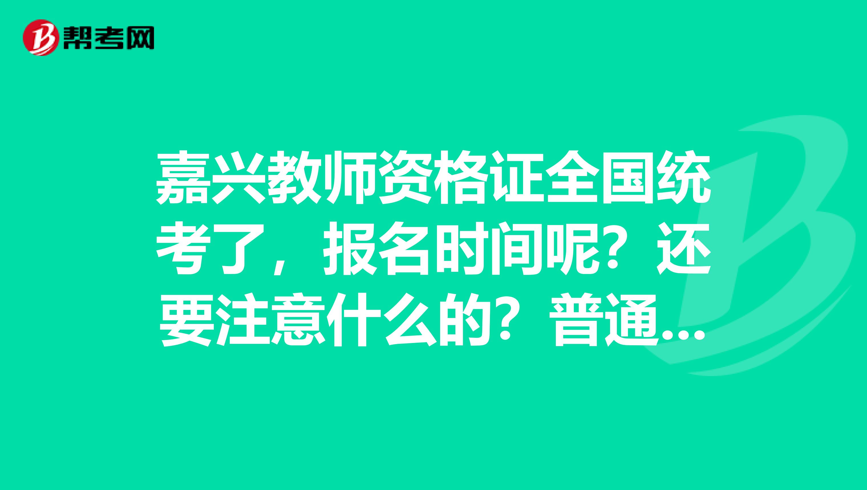 嘉兴教师资格证全国统考了,报名时间呢?还要注意什么的?普通话呢?