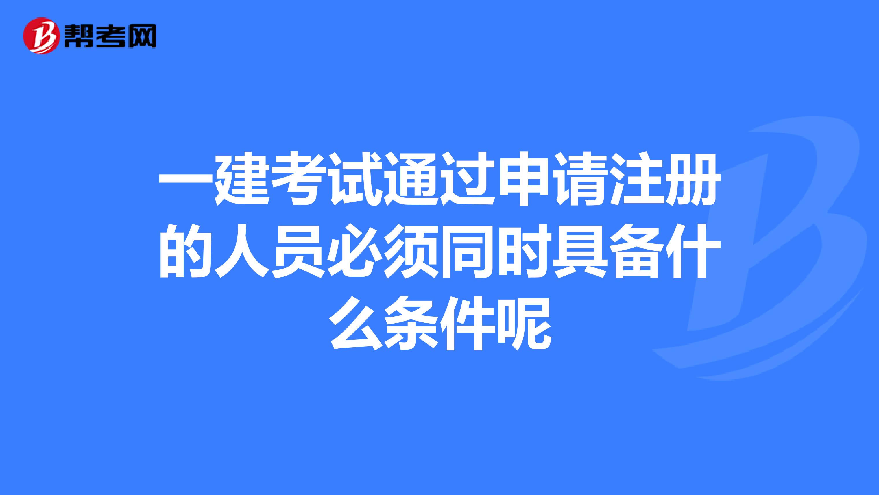 一建考试通过申请注册的人员必须同时具备什么条件呢