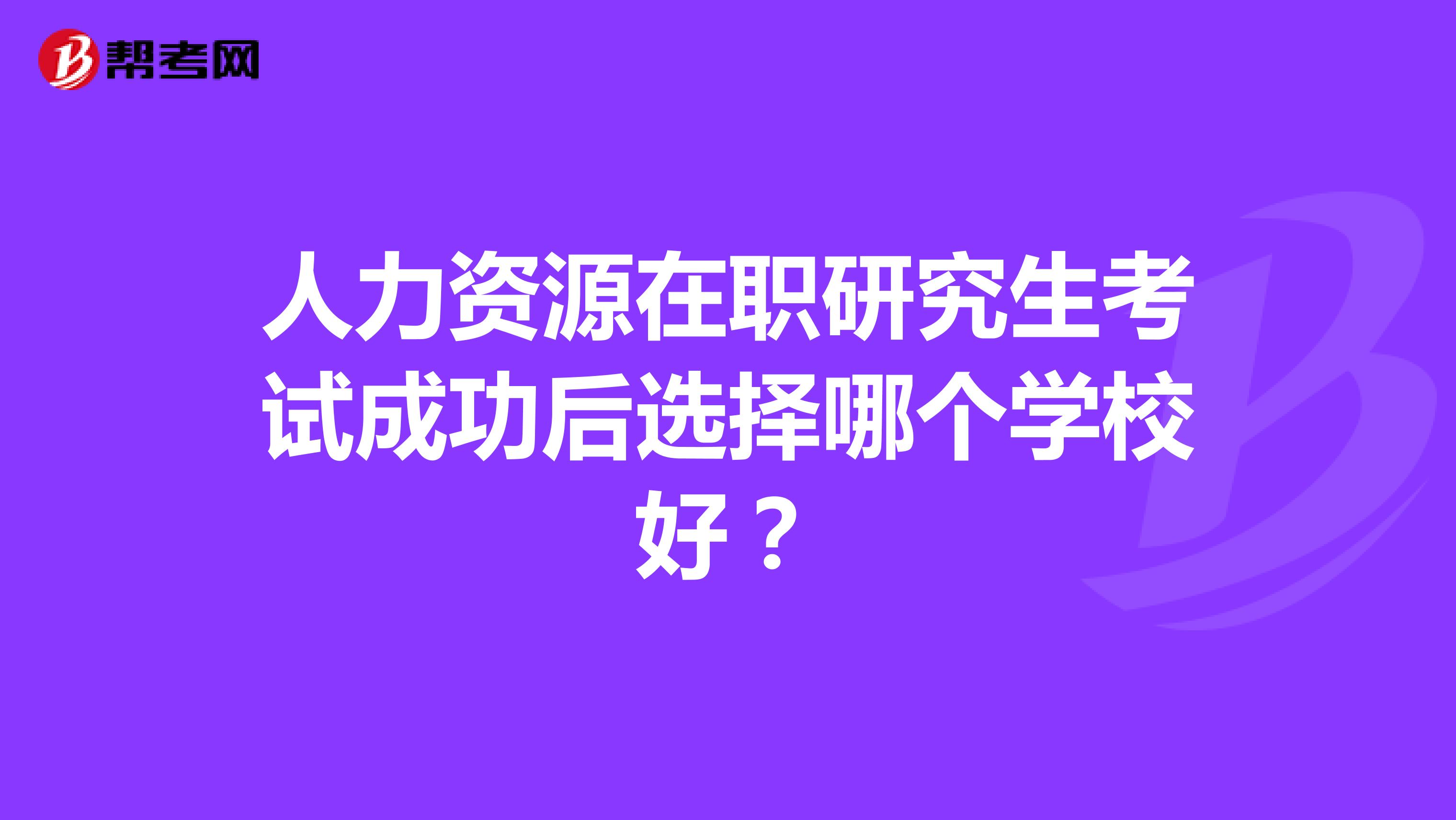 人力资源在职研究生考试成功后选择哪个学校好？