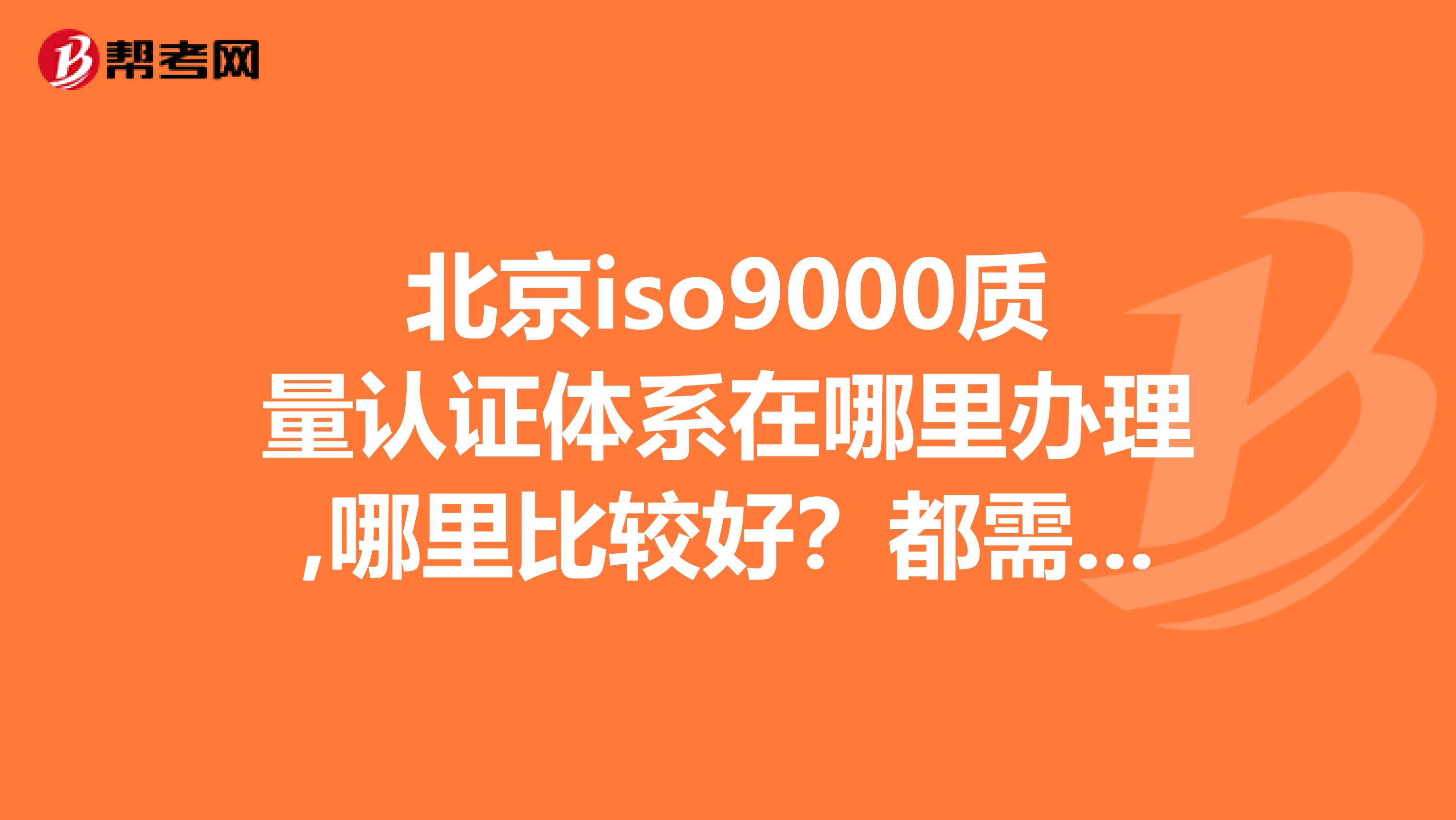 北京iso9000质量认证体系在哪里办理,哪里比较好？都需要什么？