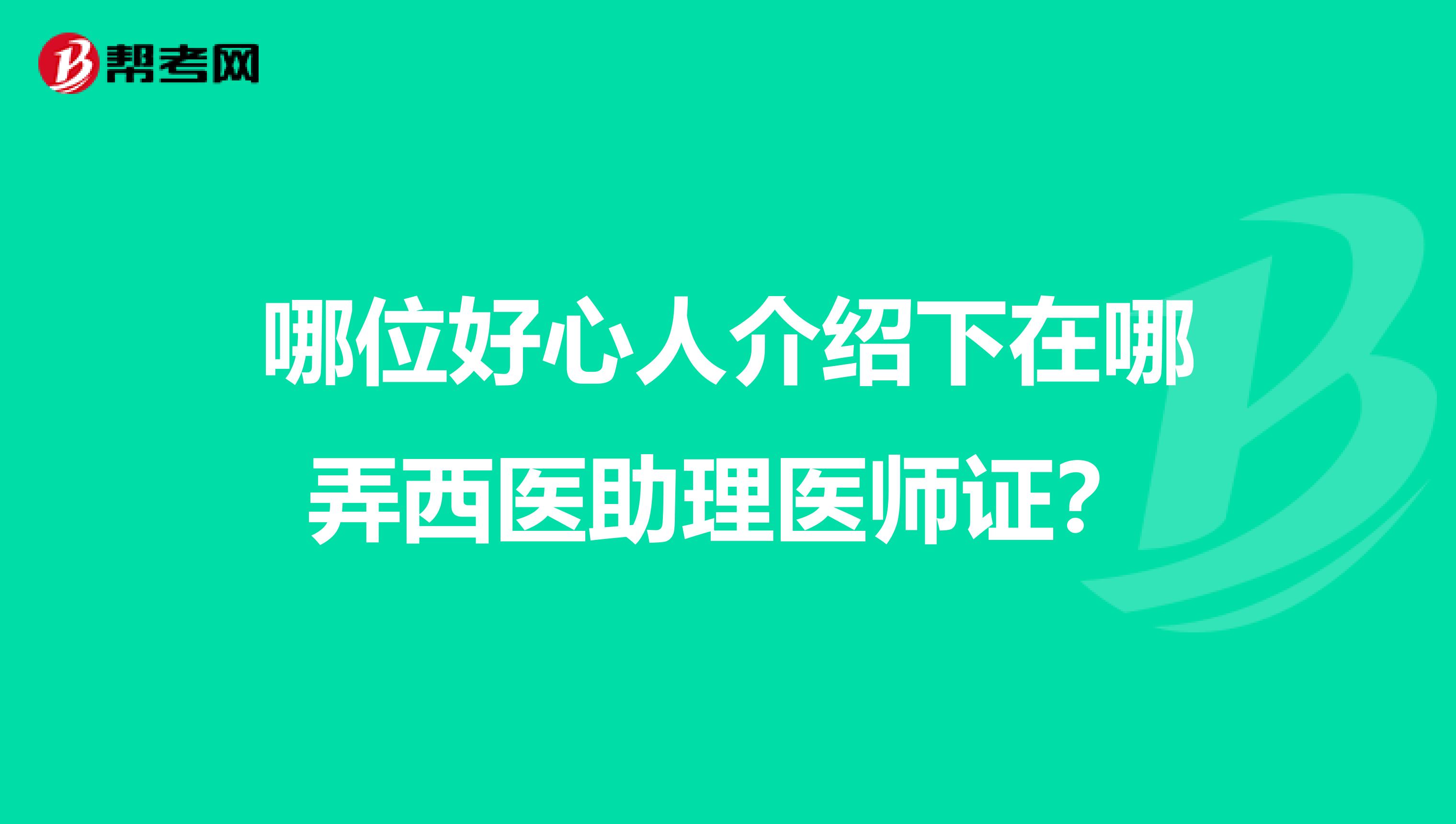 哪位好心人介绍下在哪弄西医助理医师证？