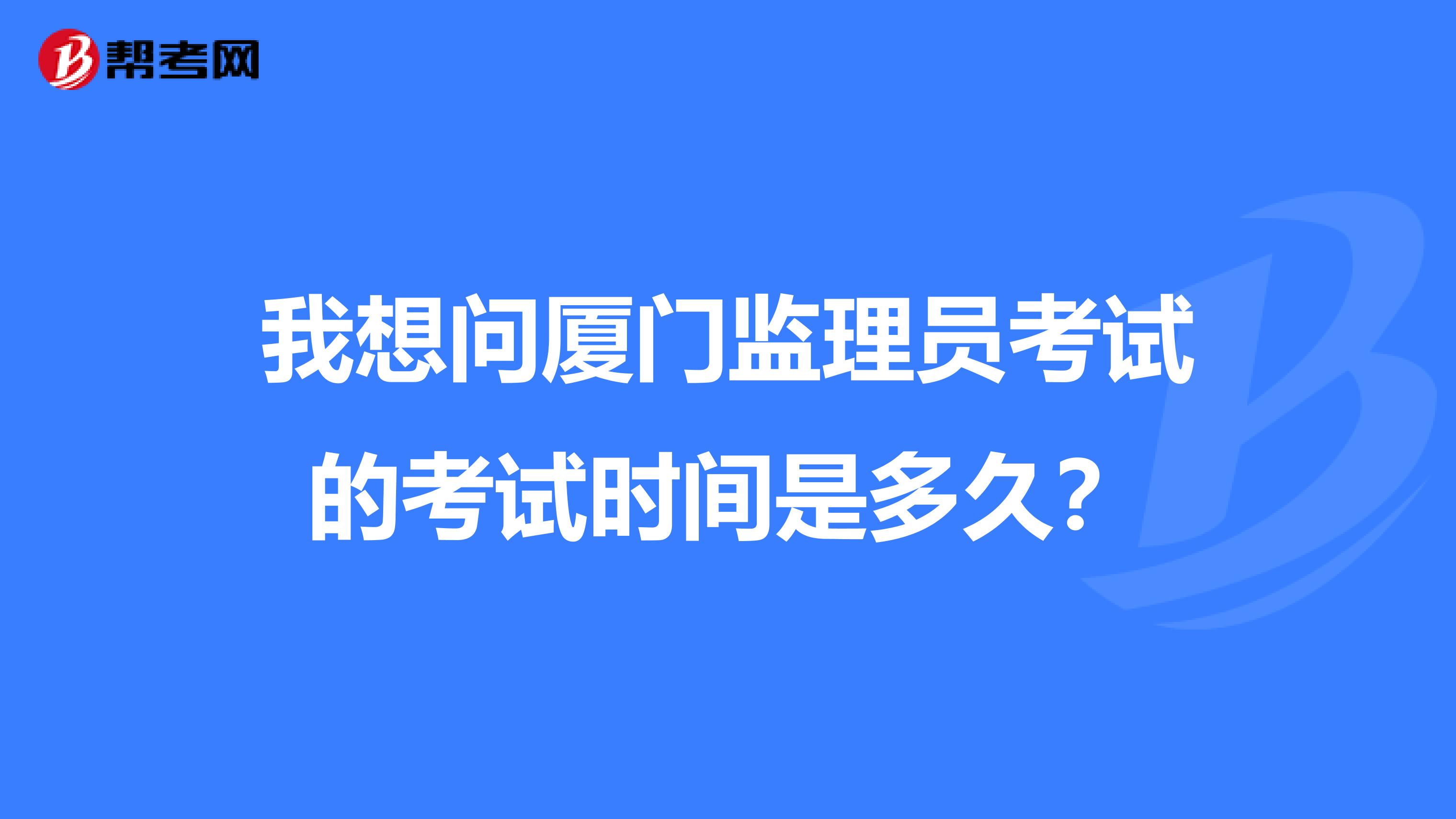 我想问厦门监理员考试的考试时间是多久?
