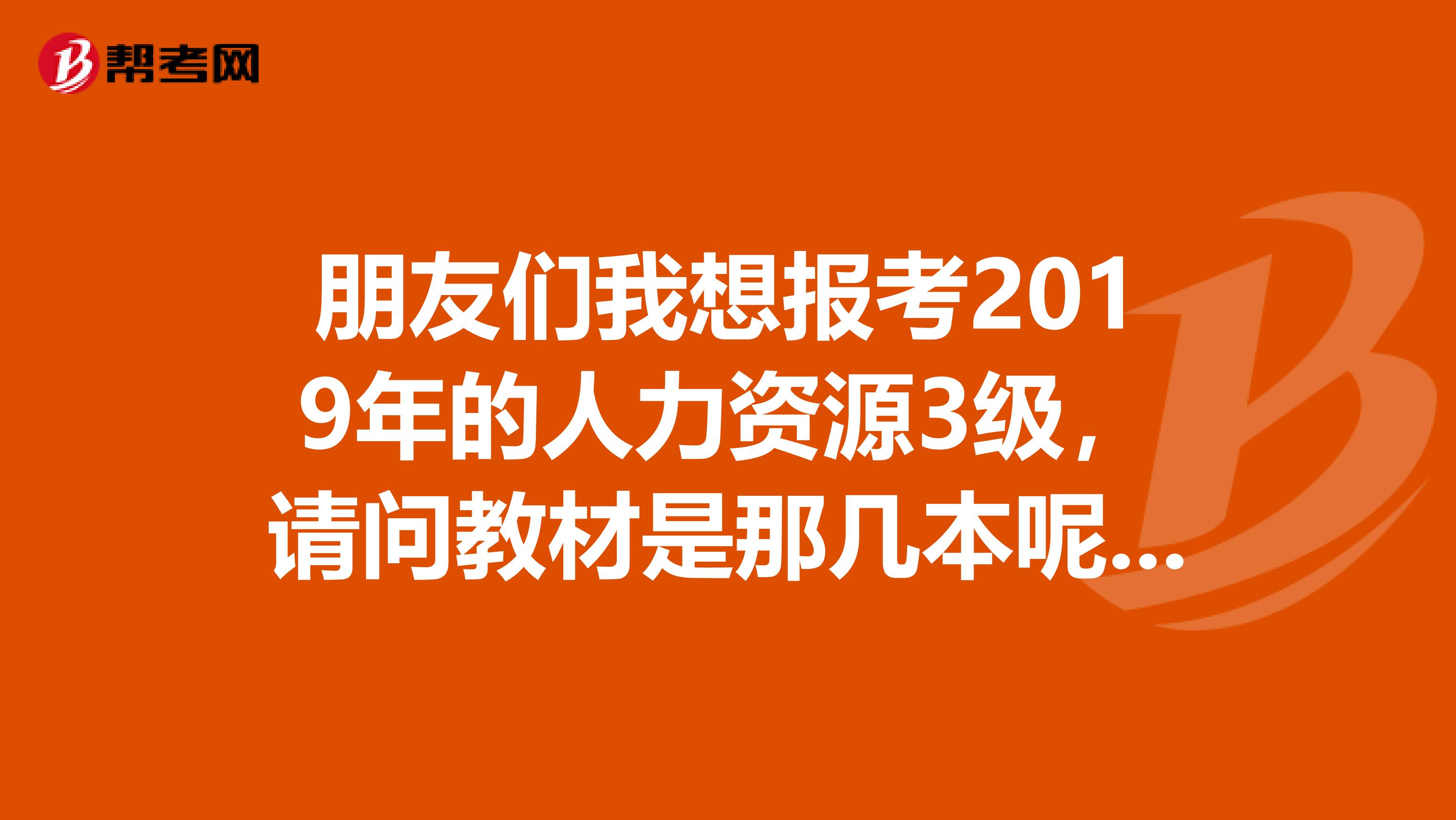 朋友们我想报考2019年的人力资源3级,请问教材是那几本呢?哪个出版社的呢?还有就是教材是不是每年更新