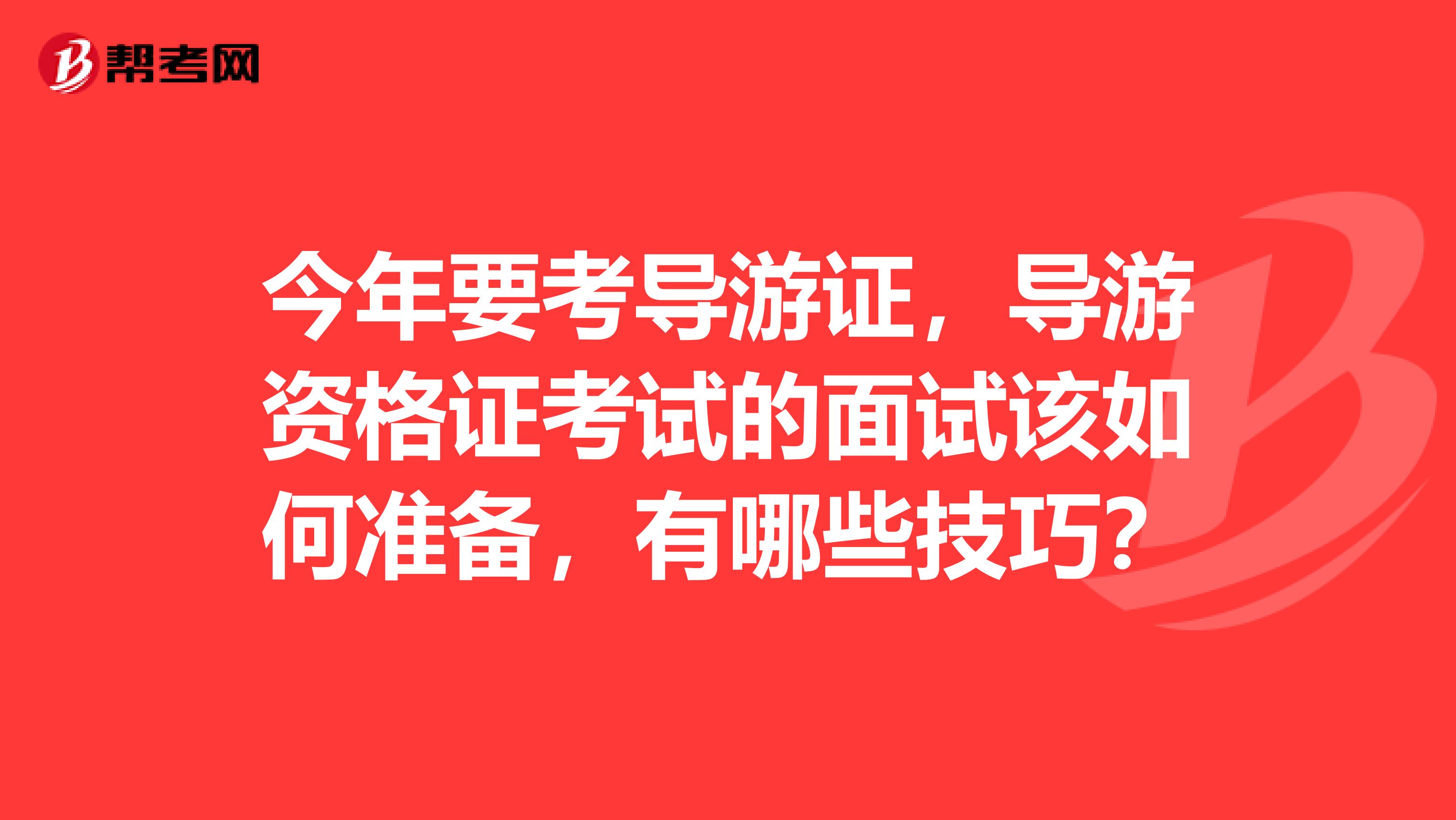 今年要考导游证,导游资格证考试的面试该如何准备,有哪些技巧?