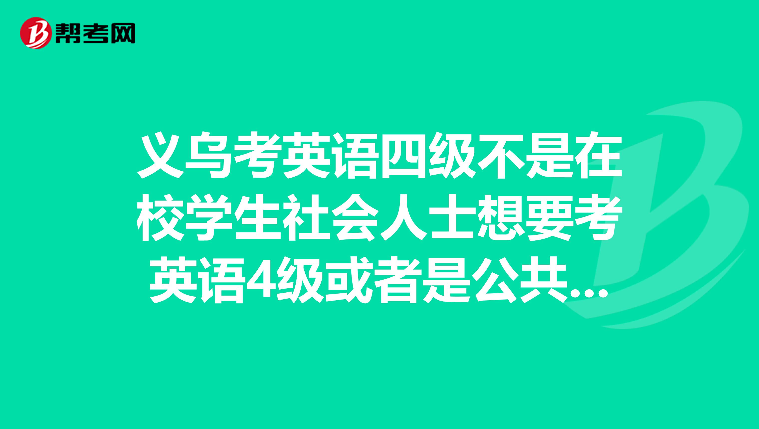 义乌考英语四级不是在校学生社会人士想要考英语4级或者是公共英语3级想问一下哪里培训考级程序