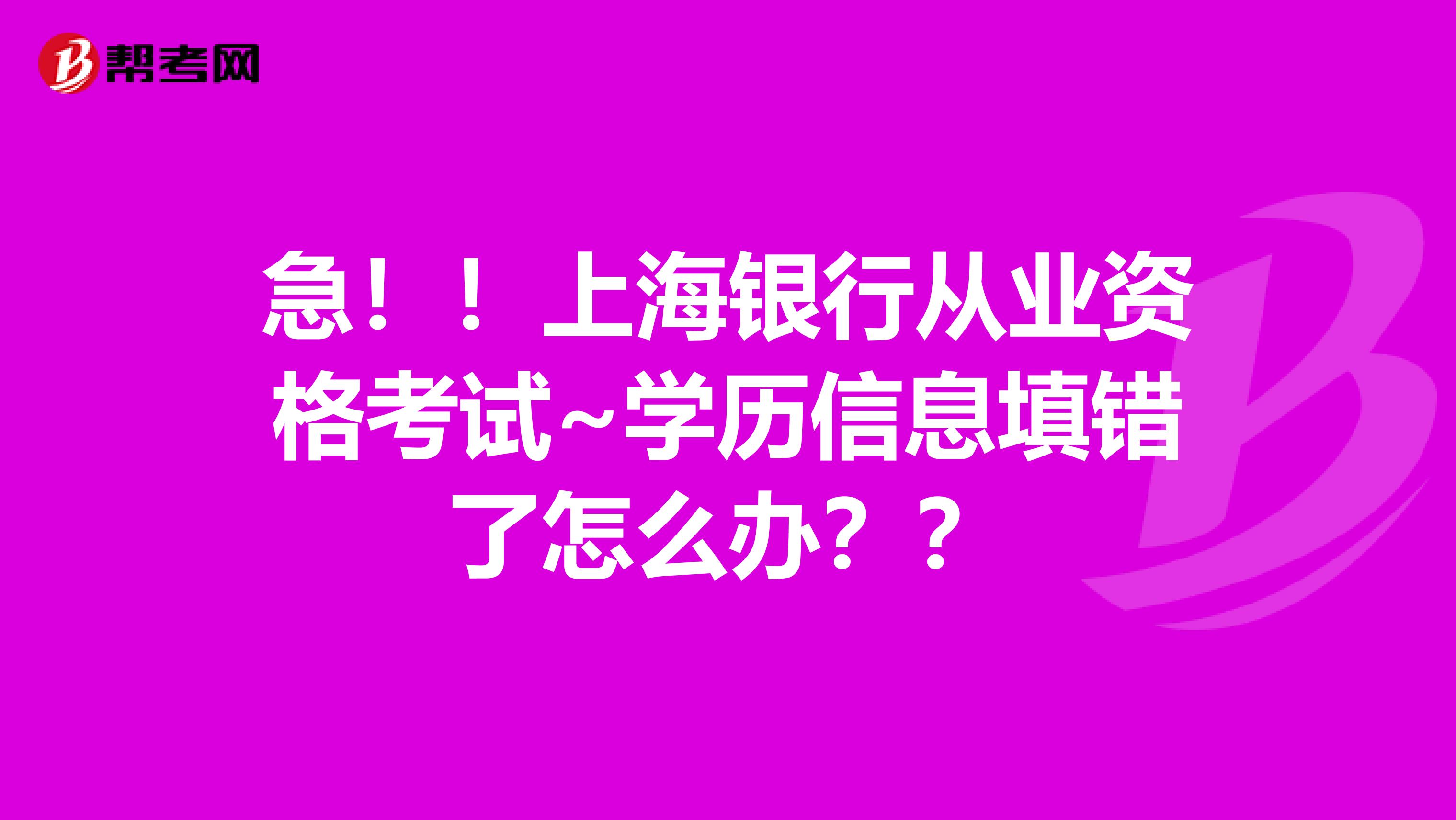 急!!上海银行从业资格考试~学历信息填错了怎么办??