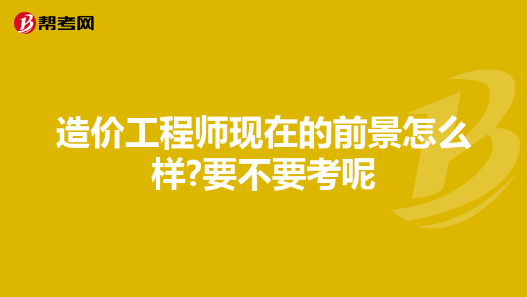 造价工程师现在的前景怎么样?要不要考呢