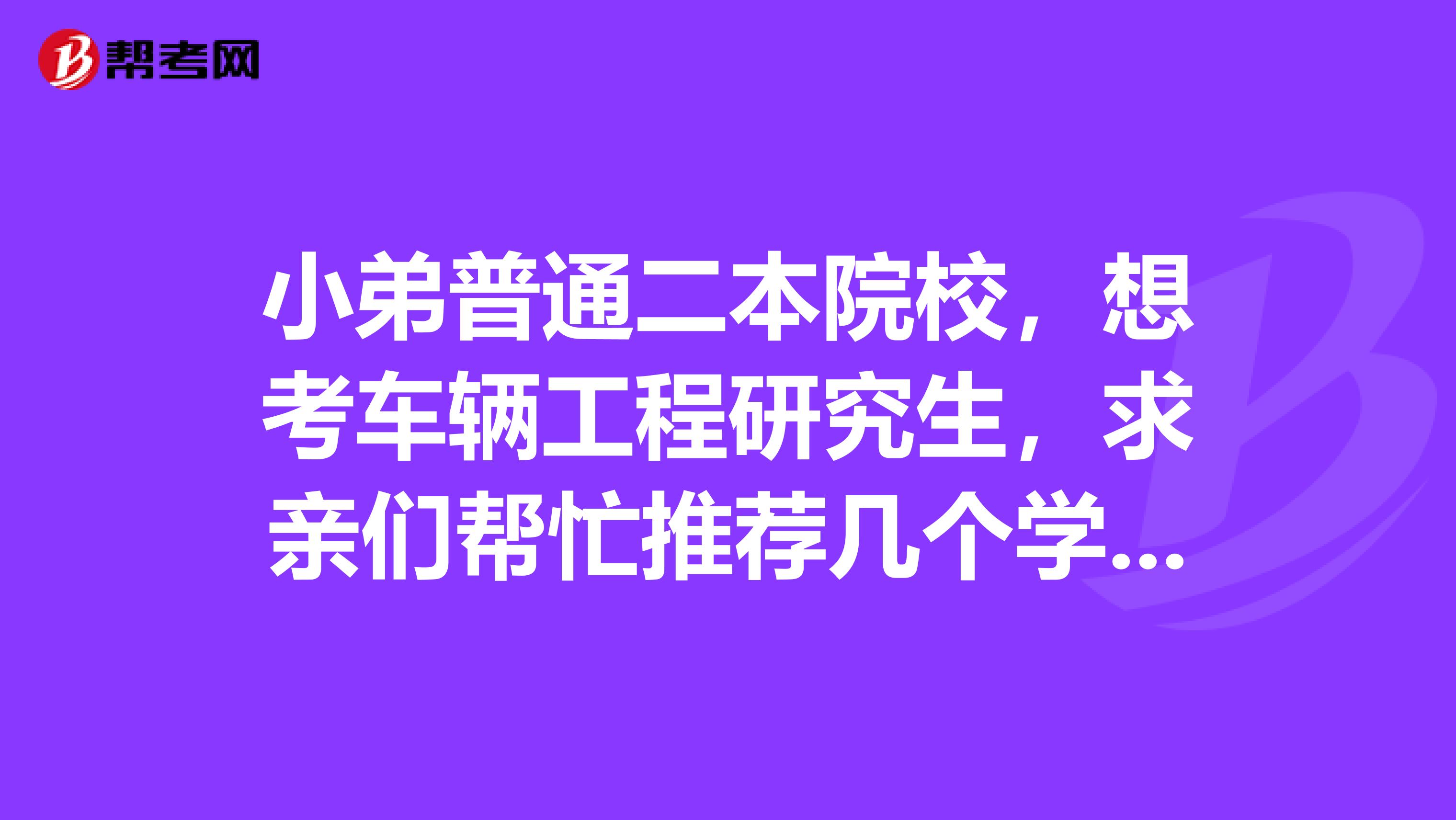 小弟普通二本院校,想考车辆工程研究生,求亲们帮忙推荐几个学校啊,比如燕大,河工大等都怎么样啊?