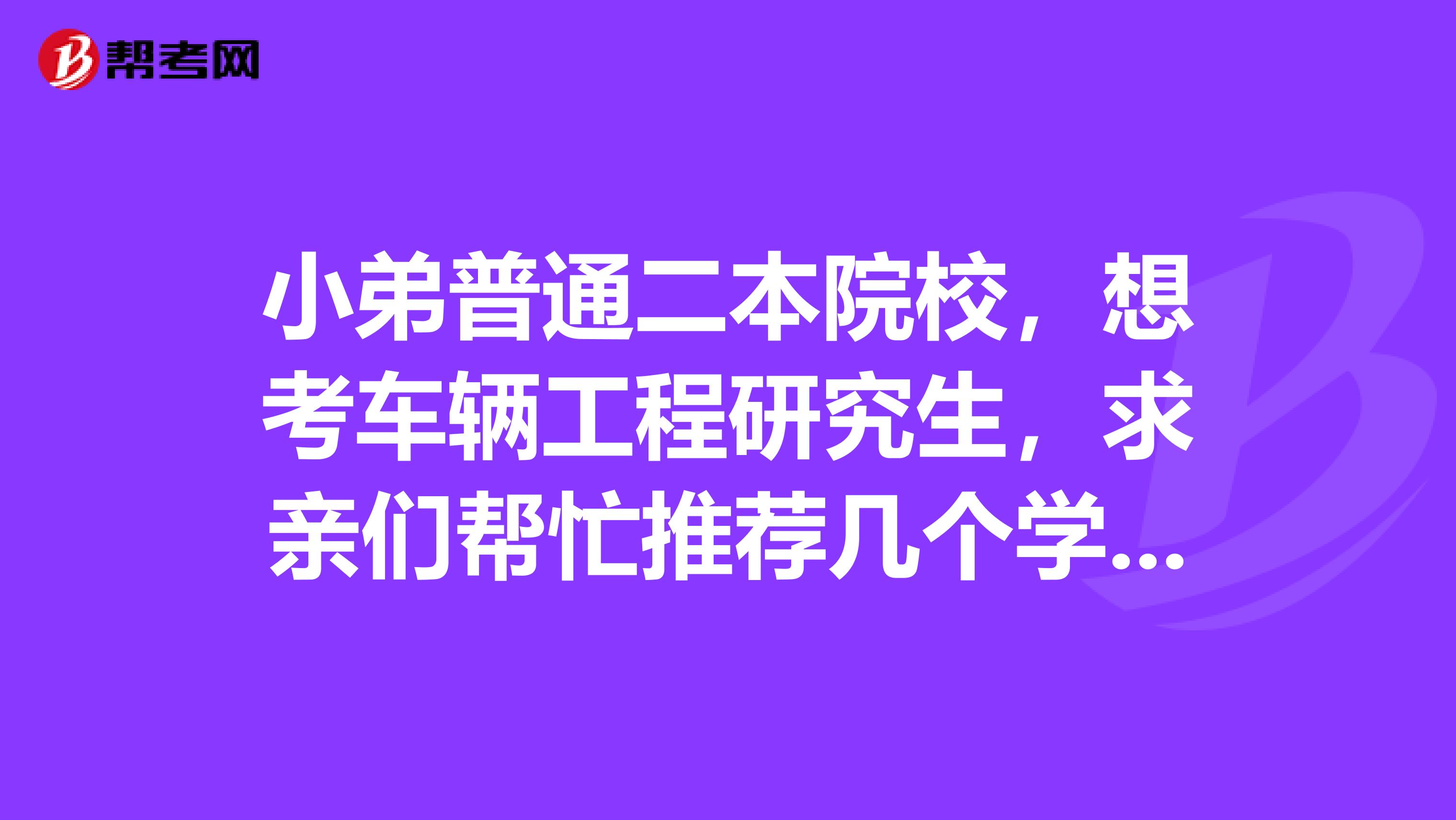 小弟普通二本院校，想考车辆工程研究生，求亲们帮忙推荐几个学校啊，比如燕大，河工大等都怎么样啊？