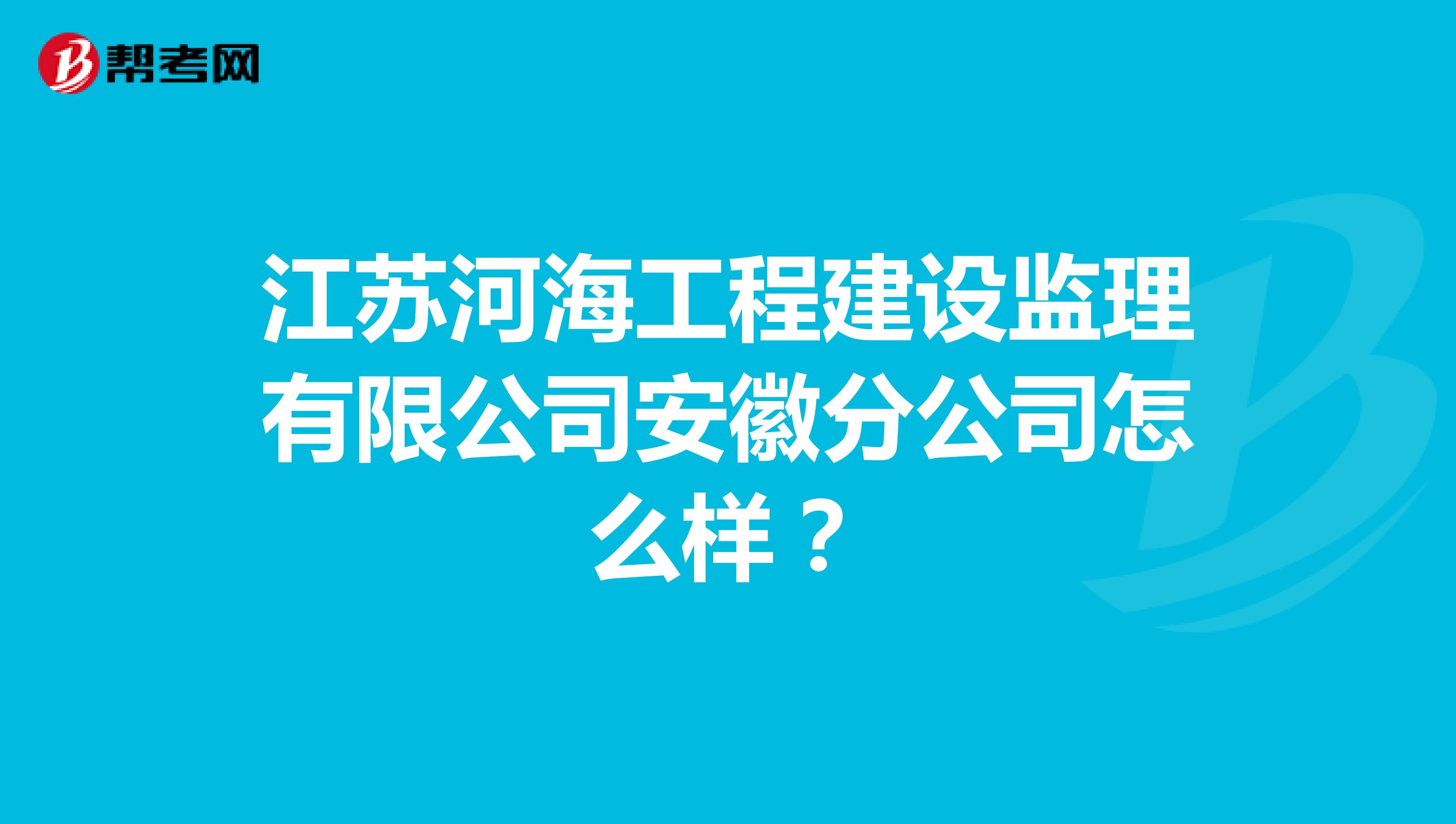 江苏河海工程建设监理有限公司安徽分公司怎么样?