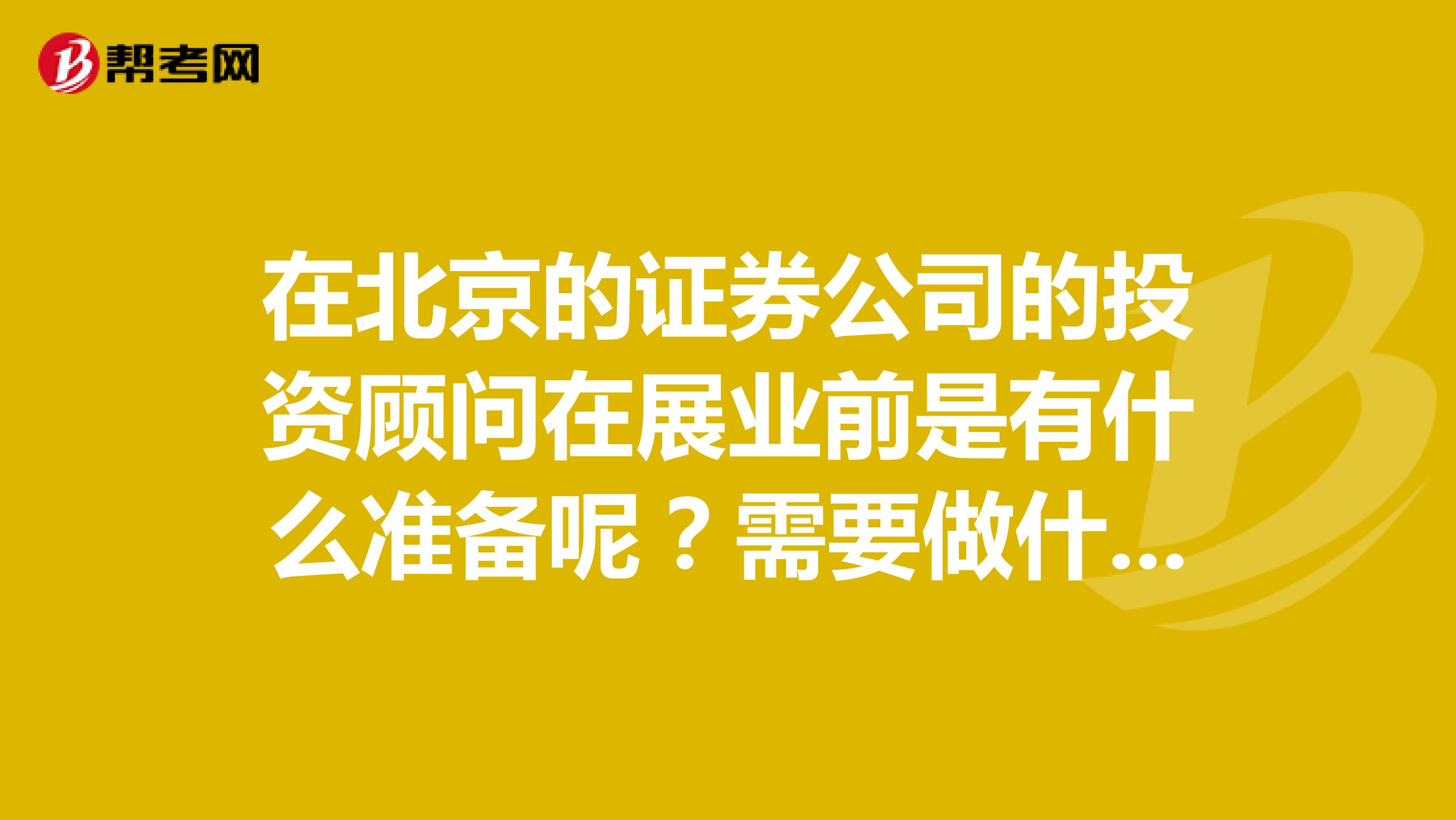 在北京的证券公司的投资顾问在展业前是有什么准备呢?需要做什么呢?