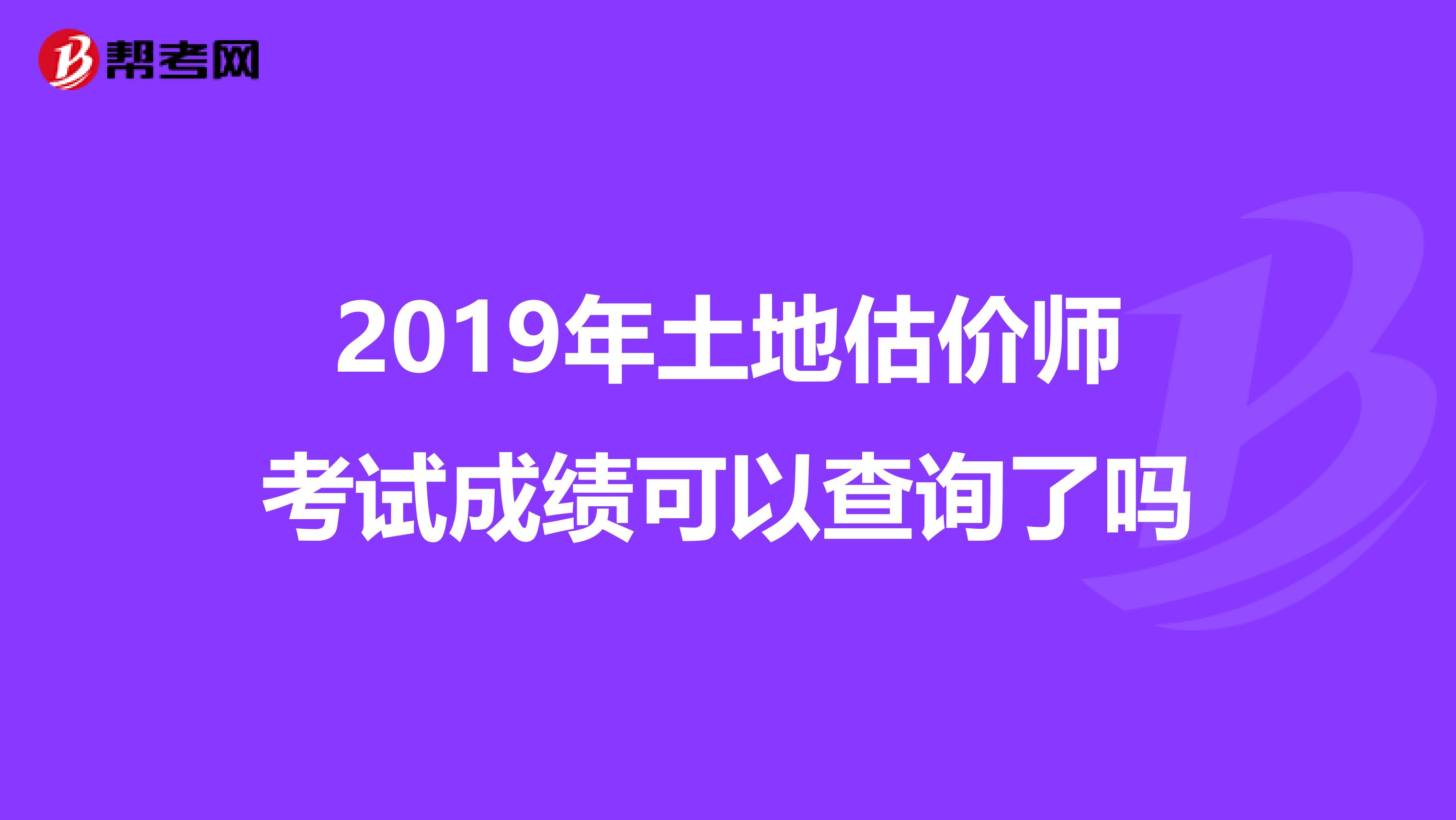 2019年土地估价师考试成绩可以查询了吗