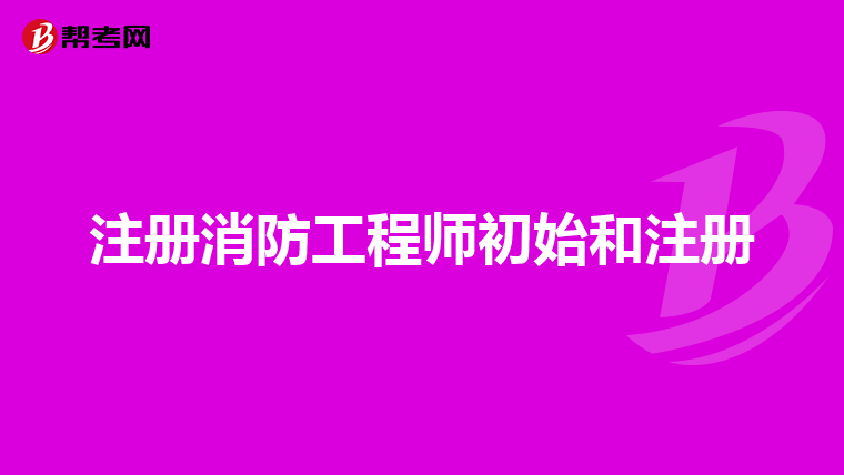 注册消防工程师初始和注册