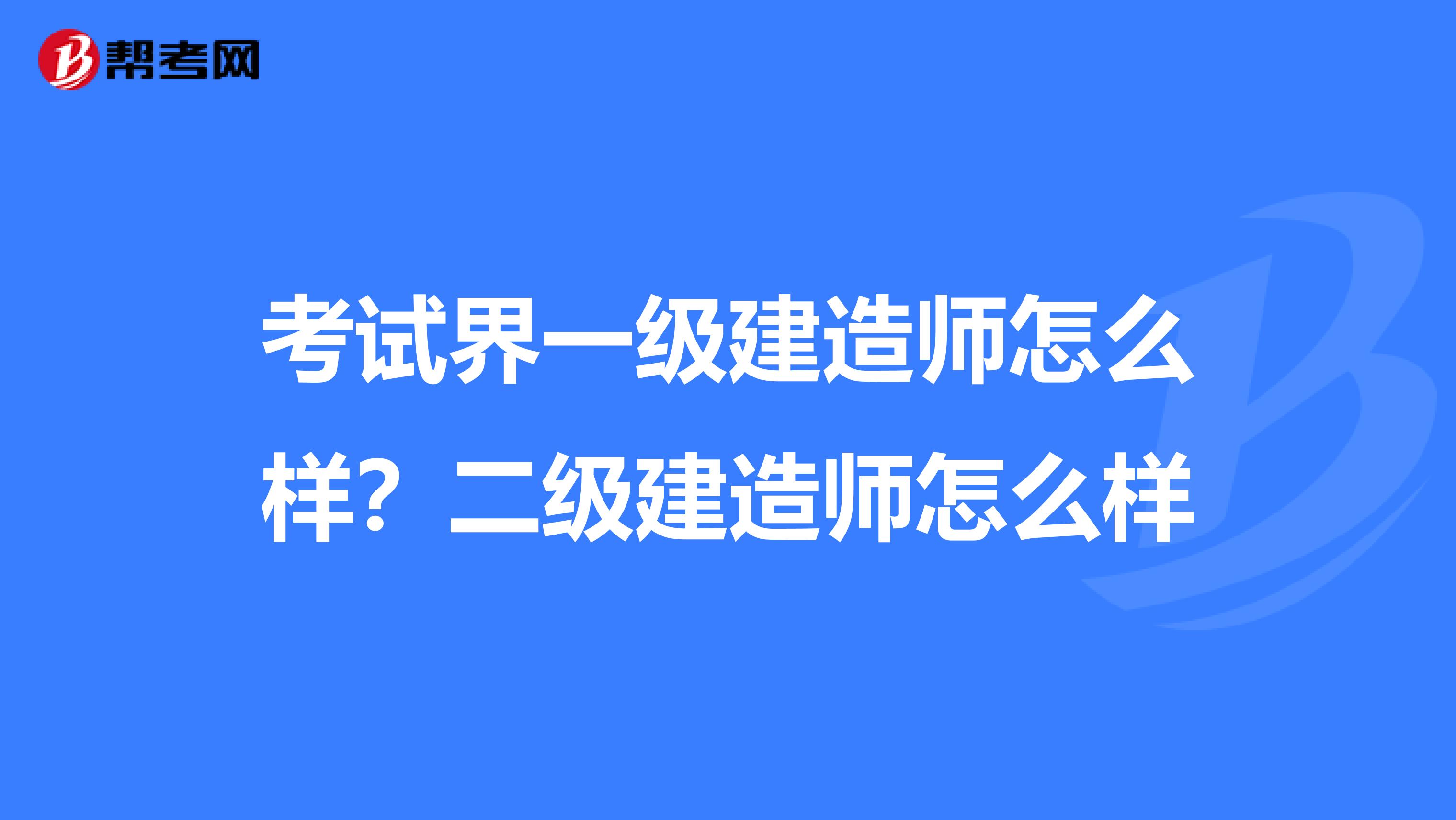 考试界一级建造师怎么样?二级建造师怎么样