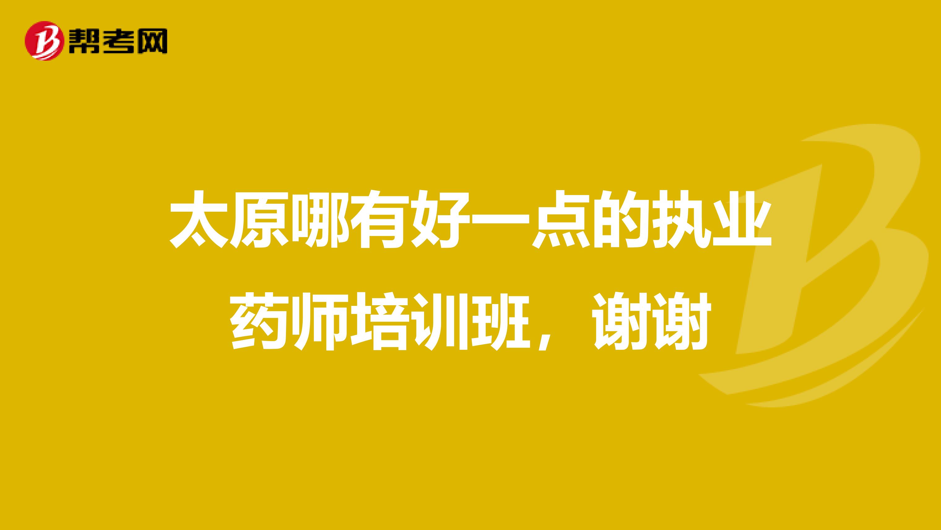 太原哪有好一点的执业药师培训班,谢谢