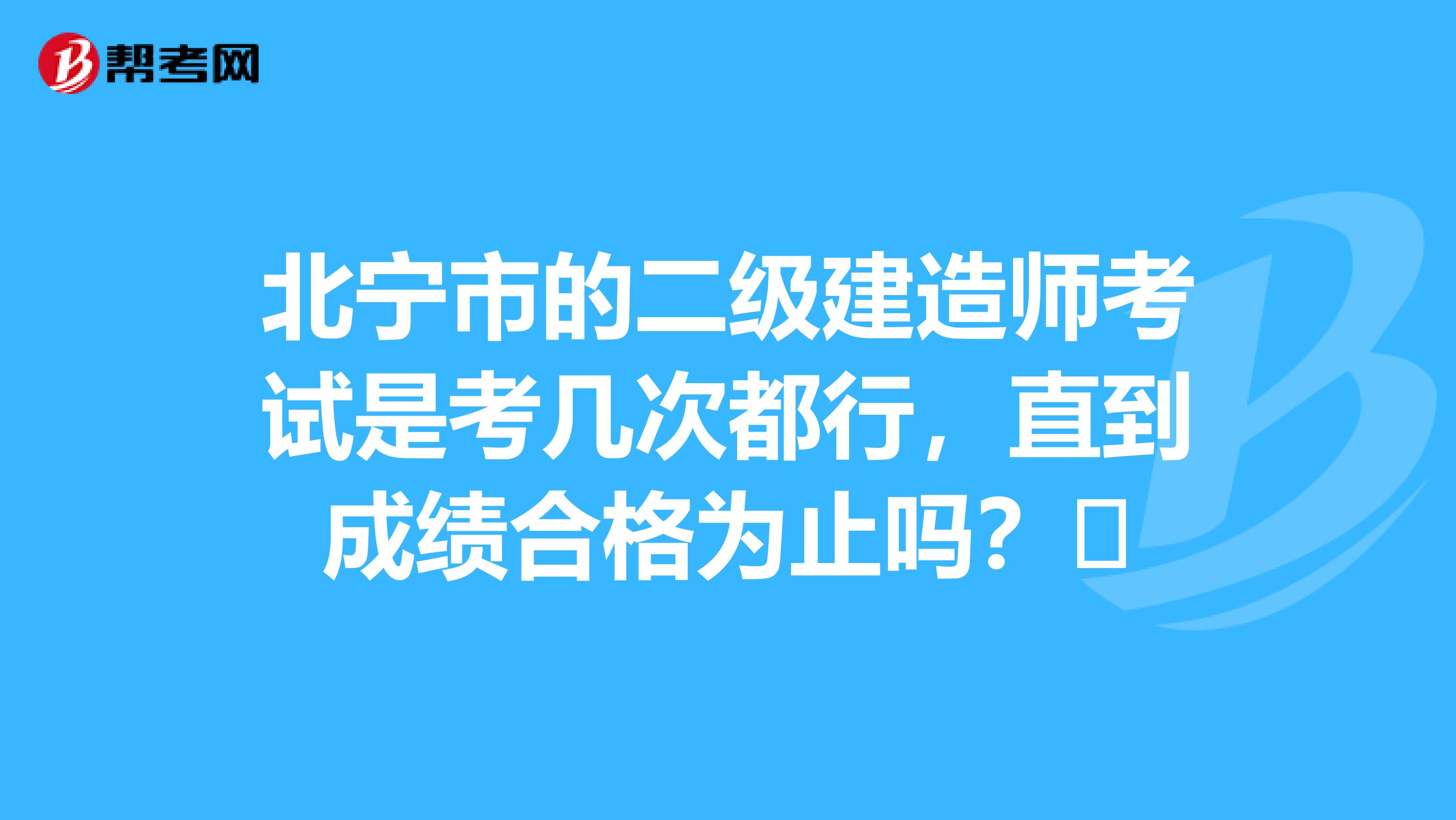 北宁市的二级建造师考试是考几次都行,直到成绩合格为止吗?
