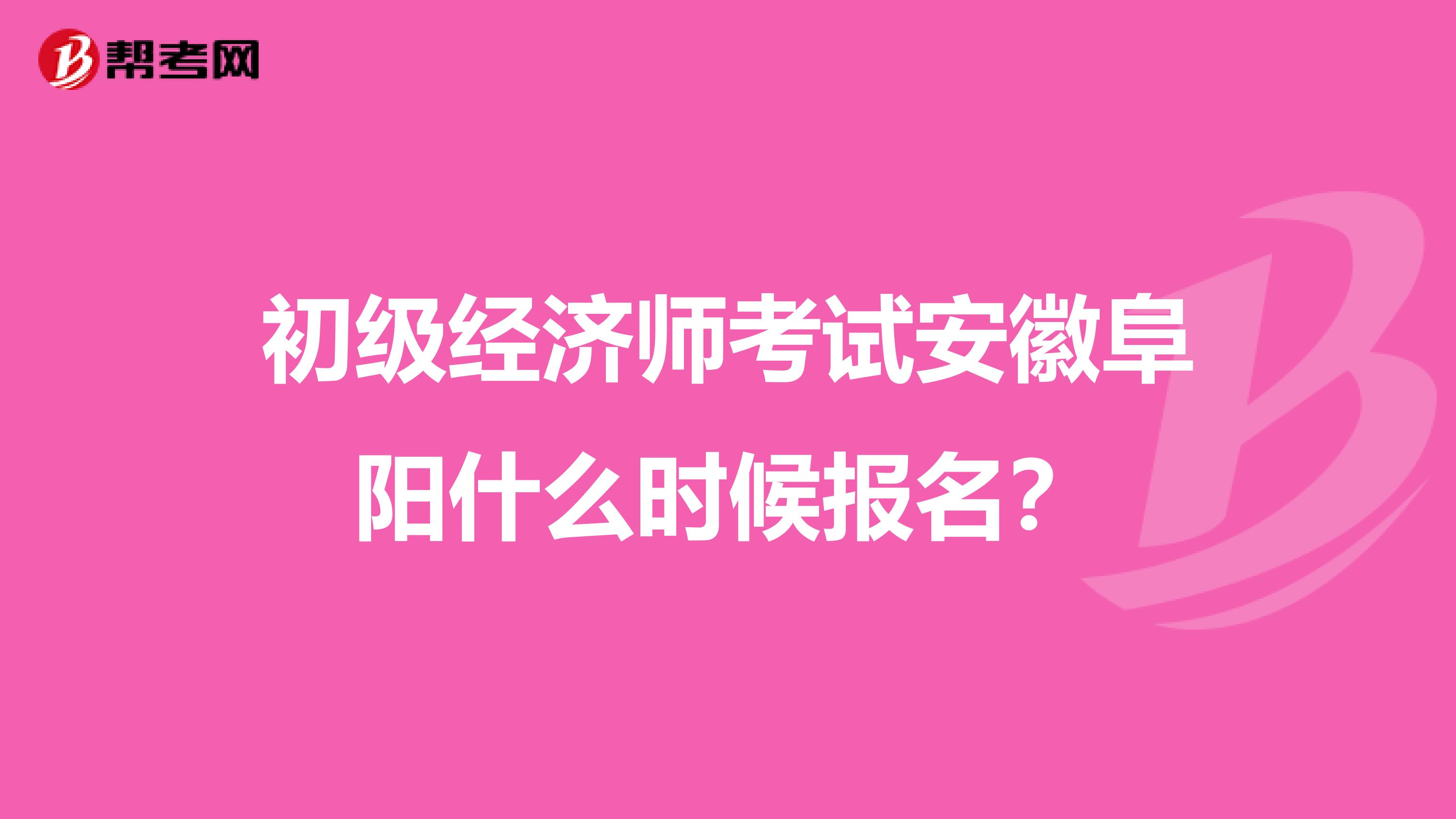 初級經濟師考試安徽阜陽什么時候報名？