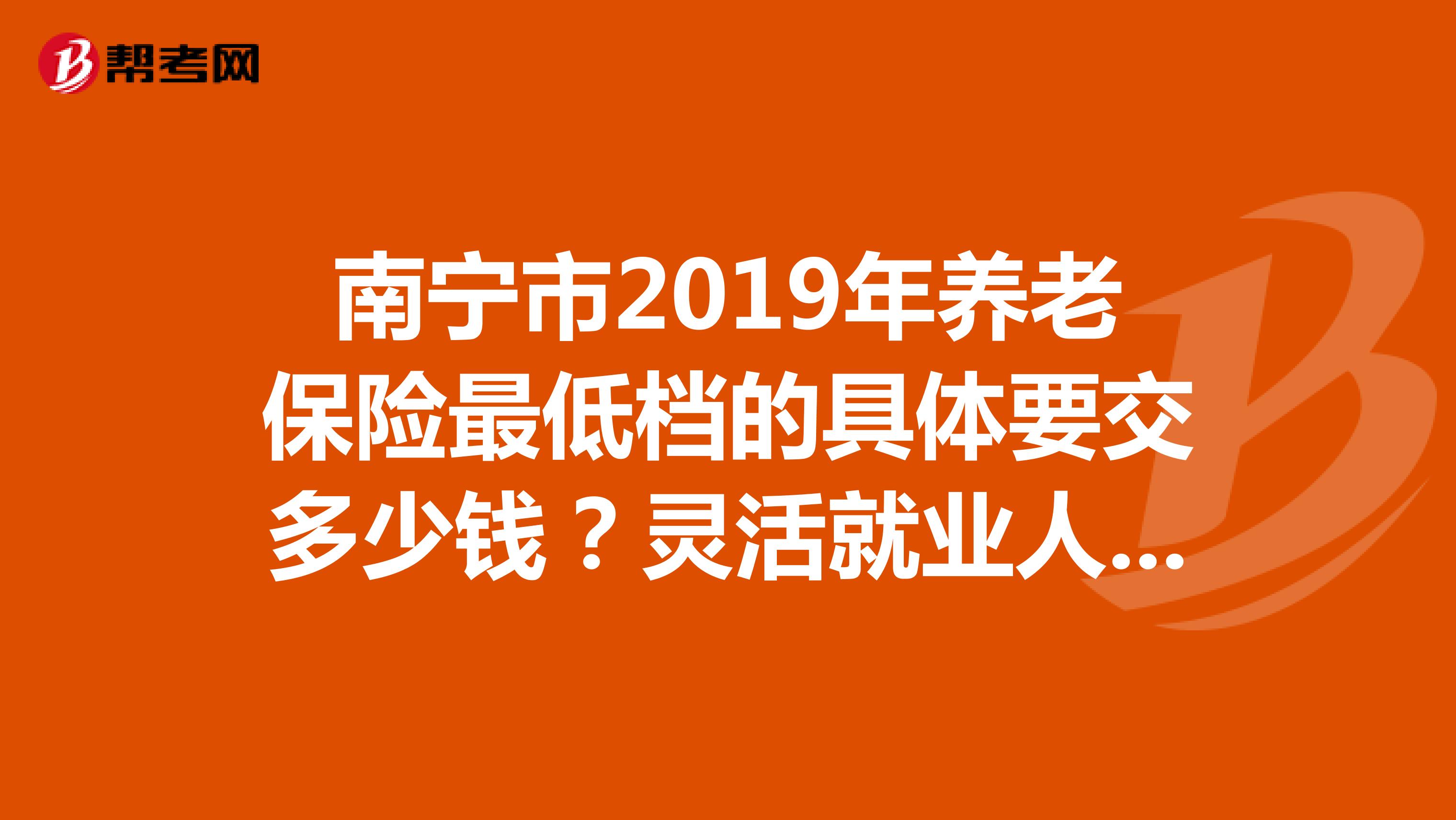 南宁市2019年养老保险最低档的具体要交多少钱？灵活就业人员的