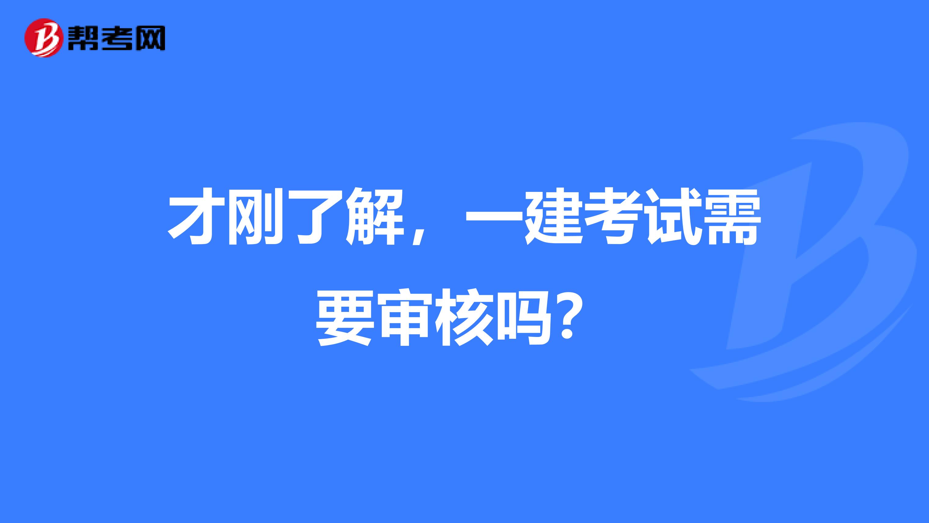 才刚了解,一建考试需要审核吗?