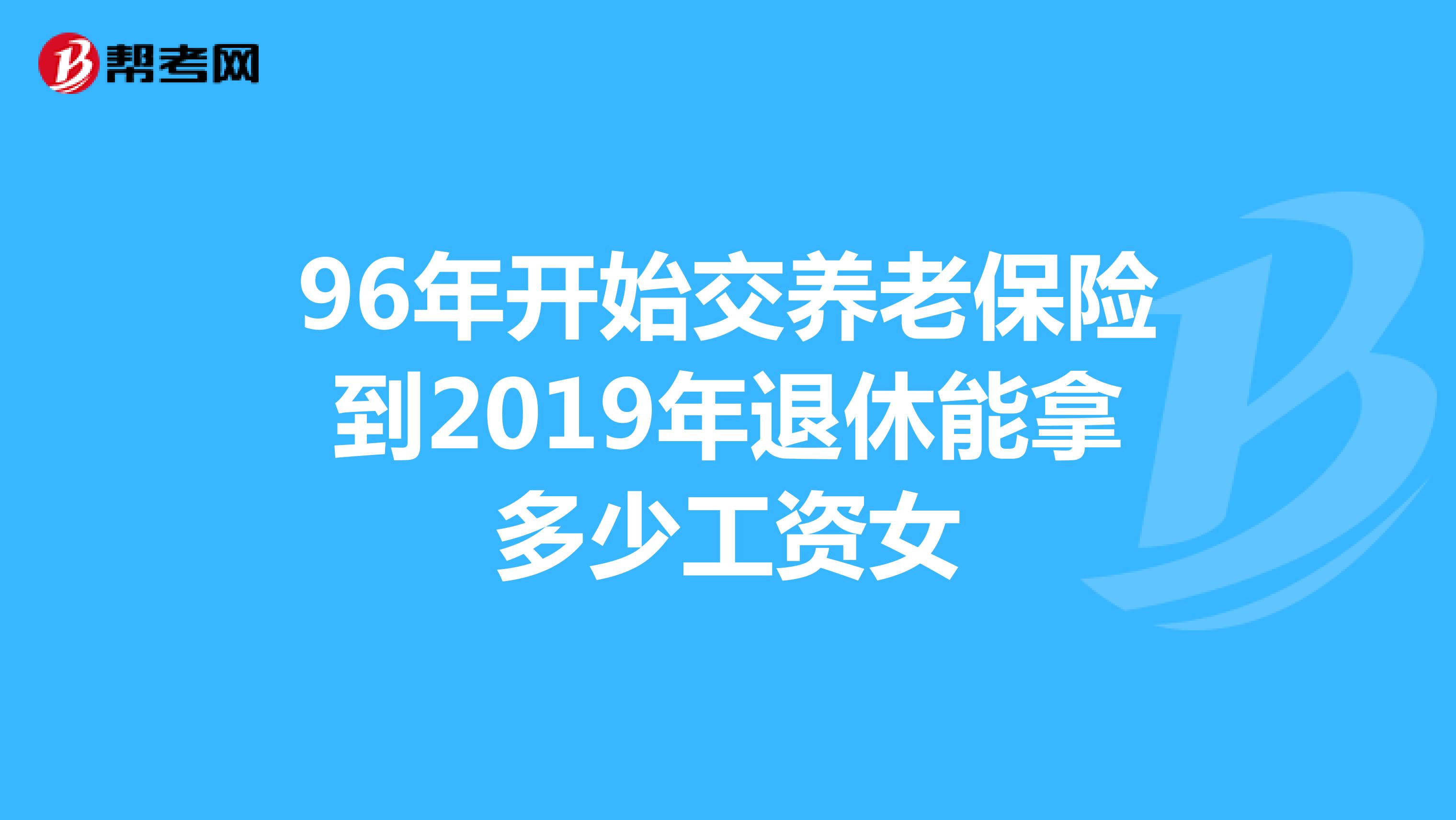 96年开始交养老保险到2019年退休能拿多少工资女