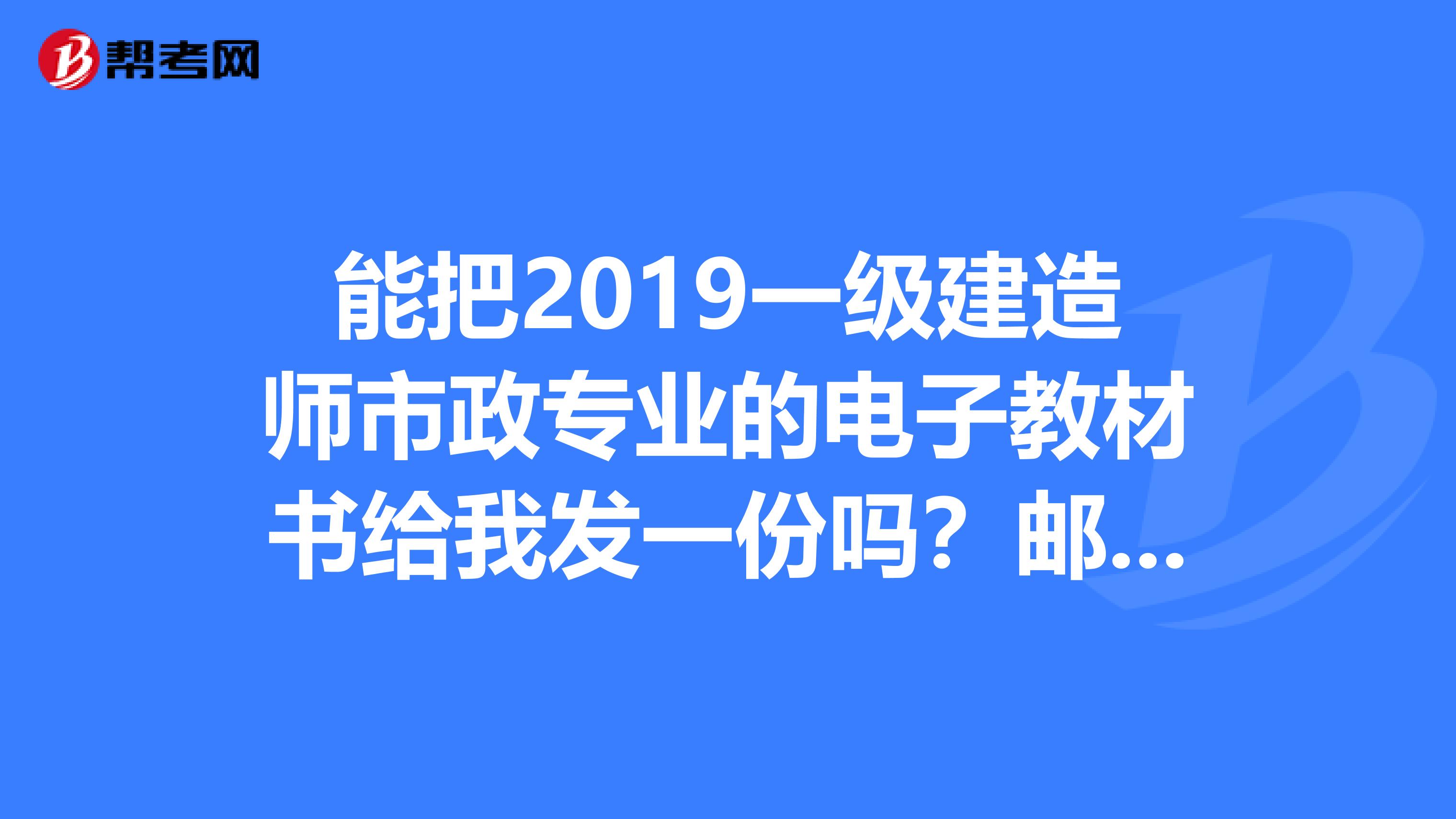 能把2019一级建造师市政专业的电子教材书给我发一份吗?邮箱58632599qq.com谢谢
