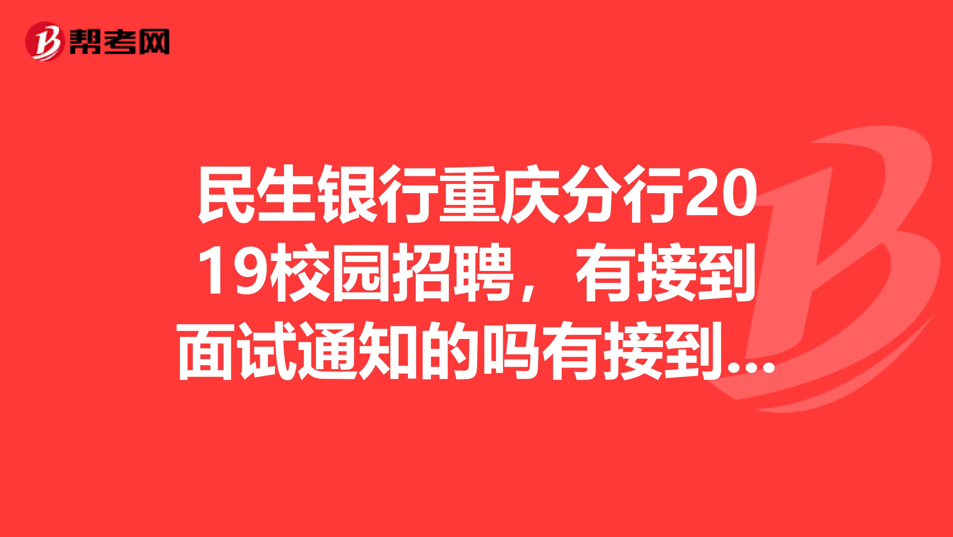 民生银行重庆分行2019校园招聘，有接到面试通知的吗有接到笔试通知的吗
