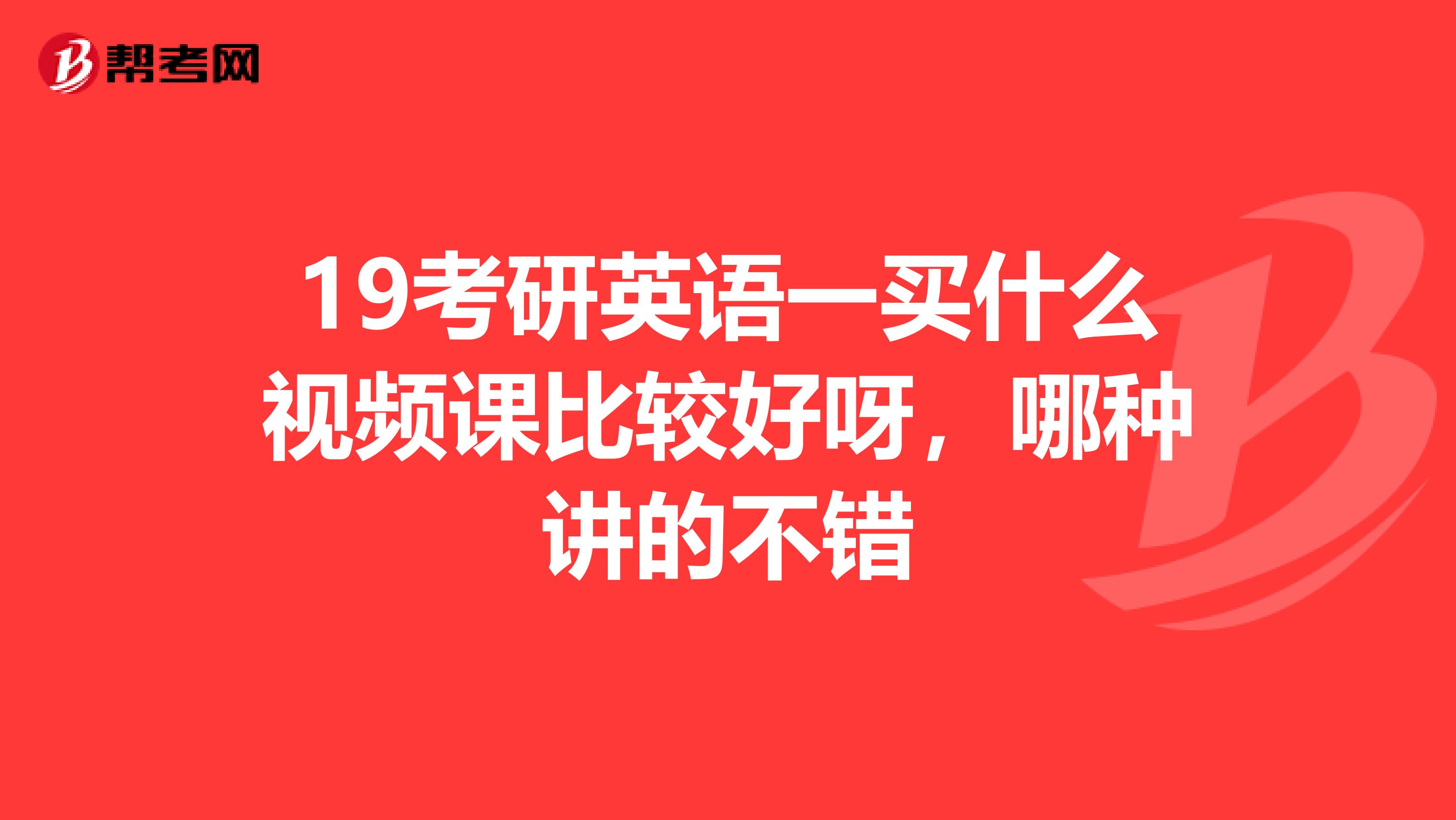 19考研英语一买什么视频课比较好呀,哪种讲的不错